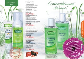 1104021
1104049
1104022
1104023
Дневной крем, 50 мл
код 1104023
увлажняет и матирует кожу,
	 устраняет жирный блеск
препятствует размножению бактерий
предотвращает возникновение
прыщей и комедонов
способствует нормализации работы
сальных желез
предупреждает воспаления и
раздражения кожи
фактор защиты SPF 15 защищает
кожу от ультрафиолета
55,99 грн
85,00 грн
Восстанавливающий
тоник, 150 мл
код 1104022
тонизирует и увлажняет кожу
нормализирует работу сальных желез
уменьшает жирный блеск
делает кожу упругой,
	 гладкой и однородной
39,99 грн
50,00 грн
Очищающая пенка, 150 мл
код 1104049
эффективно снимает макияж и
	 удаляет загрязнения
глубоко очищает поры кожи
предотвращает образование акне
нормализует работу сальных желез
предупреждает воспаления
выравнивает цвет и улучшает текстуру кожи
придает ощущение чистоты и свежести
59,99 грн
90,00 грн
Очищающий гель, 150 мл
код 1104021
очищает кожу, препятствуя
возникновению прыщей и комедонов
способствует нормализации работы
сальных желез
устраняет жирный блеск
снимает раздражения и
	 воспаления кожи
49,99 грн
70,00 грн
76 77
Уходзакожейлица
В
ЕСЕННИЙ
СОБЛАЗ
Н
!
Купи два любых
продукта* со стр. 72-79
и приобрети крем под
глаза (код 1116002)
всего за
14,99 грн
Естественный
баланс!
для жирной
кожи
Компания оставляет за собой право
замены акционного продукта.
Кроме салфеток (код 1201001).
стр. 147
ПОД
АРИ
КРАС
И
ВО!
 