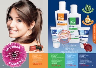 86 87
Ночной крем
против акне, 50 мл
код 1104062
легкая формула
обеспечивает интенсивное
увлажнение и восстановление кожи
помогает предотвратить и
способствует уменьшению
проявления существующего акне
нормализует работу сальных желез
37,99 грн
50,00 грн
Дневной крем
против акне, 50 мл
код 1104056
нормализует работу
сальных желез
предотвращает
возникновение
прыщей и комедонов
поддерживает
гидробаланс кожи
37,99 грн
50,00 грн
Тоник против
акне, 150 мл
код 1104055
способствует нормализации работы
	 сальных желез
бережно отшелушивает
ороговевшие клетки
предотвращает закупорку пор
придает коже здоровый,
ухоженный вид
35,99 грн
47,00 грн
Очищающий гель
против акне, 150 мл
код 1104054
глубоко очищает кожу
эффективно предотвращает
возникновение комедонов
способствует нормализации
выделения кожного жира
35,99 грн
47,00 грн
Уходзакожейлица
86 87
В
ЕСЕННИЙ
СОБЛАЗ
Н
!
Купи серию
из 4-х продуктов
всего за
99,99 грн
Улыбнись
своему
отражению!
стр. 147
ПОД
АРИ
КРАС
И
ВО!
 