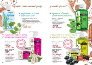 112 113
1108065
1108067
112 113
1108062
1108060
1108085
1108063
Маска с экстрактом
чеснока, 500 мл
код 1108065
45,99 грн
65,00 грн
улучшает рост волос
способствует нормализации
	 работы сальных желез
предотвращает появление перхоти
защищает и укрепляет корни волос
кератин восстанавливает
	 структуру волоса
Шампунь с экстрактом
чеснока, 500 мл
код 1108062
42,99 грн
60,00 грн
обогащенная кератином и климбазолом формула
эффективно предотвращает возникновение перхоти
экстракт крапивы укрепляет волосы и улучшает их рост
провитамин В5 питает волосы, придает им блеск и объем
рекомендован для всех типов волос
Шампунь против перхоти, 500 мл
код 1108060
42,99 грн
60,00 грн
Шампунь с экстрактом
алоэ вера, 500 мл
код 1108085
регулирует работу сальных желез
увлажняет и восстанавливает волосы
придает волосам здоровье и
естественный блеск
42,99 грн
60,00 грн
Шампунь с экстрактом
оливы, 500 мл
код 1108063
42,99 грн
60,00 грн
оливковое масло разглаживает
	 и укрепляет волосы
кератин восстанавливает
структуру волоса
активно увлажняет и питает
кожу головы
рекомендована для сухих и
	 слабых волос
Маска с экстрактом
оливы, 500 мл
код 1108067
45,99 грн
65,00 грн
Уходзаволосами
укрепляет корни волос
профилактика перхоти
укрепляет волосы
улучшает рост
Профессиональный уход у тебя дома!
придает объем и
естественный блеск
увлажняет и питает кожу
придает блеск и объем
стр. 147
ПОД
АРИ
КРАС
И
ВО!
 