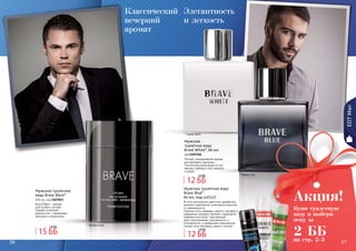 56 5756 57
* Брейв Блу
* Брейв Блэк
Классический
вечерний
аромат
EDTMan
Мужская туалетная
вода Brave Black*
100 мл, код 1107023
Brave Black – аромат
для особых случаев.
Свежее сочетание
морских нот с ароматами
базилика и апельсина.
Мужская туалетная вода
Brave Blue*
60 мл, код 1107227
В этом уникальном цветочно-древесном
аромате гармонично сочетаются классика
и современность.
Нежные ноты лаванды, нероли, шалфея и
кардамона придают аромату сладковато-
травянистый запах. Чувственный
ирис подчеркивает изысканность и
утонченность, а завершают композицию
легкие ноты ветивера, какао и пачули.
* Брейв Вайт
Элегантность
и легкость
Мужская
туалетная вода
Brave White*, 60 мл
код 1107226
Легкий, повседневный аромат
для делового мужчины.
Элегантная композиция из нот
мальвы, дубового мха, ананаса
и кедра.
12 ББ
14 ББ
12 ББ
14 ББ
15 ББ
19 ББ
Купи туалетную
воду и выбери
пену за
2 ББ
Акция!
на стр. 2-3
 