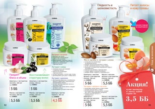 92 9392
1108061
1108105
1108064
1108106
интенсивно питает волосы и кожу головы
придает волосам блеск и объем
восстанавливает структуру волос ускоряет
рост волос, предотвращает выпадение
придает волосам мягкость и
шелковистость
Экстракт яичного желтка
Уходзаволосами
92 9392 93
шелковистость
Гладкость и
и кожу головы
Питает волосы
Масло арганы и экстракт хлопка
интенсивно восстанавливает
	 ослабленные волосы
придает дополнительный блеск и объем
питает и увлажняет волосы и кожу головы
защищает от воздействия окружающей среды и
ультрафиолета
помогает восстановить структуру волос
создает эффект кондиционирования
придает объем, гладкость и шелковистость
Шампунь с маслом
арганы и экстрактом
хлопка, 500 мл
код 1108105
Шампунь с
экстрактом яичного
желтка, 500 мл
код 1108061
Маска с маслом
арганы и экстрактом
хлопка, 500 мл
код 1108106
Маска с экстрактом
яичного желтка,
500 мл
код 1108064
1108063
1108067
улучшает рост волос
способствует нормализации
	 работы сальных желез
предотвращает появление перхоти
защищает и укрепляет корни волос
кератин восстанавливает
	 структуру волоса
Экстракт чеснока
обогащенная кератином и климбазолом
формула эффективно предотвращает
возникновение перхоти
экстракт крапивы укрепляет волосы и
улучшает их рост
провитамин В5 питает волосы, придает
им блеск и объем
рекомендован для всех типов волос
Экстракт крапивы
оливковое масло разглаживает
	 и укрепляет волосы
кератин восстанавливает
	 структуру волоса
активно увлажняет и питает кожу головы
рекомендована для сухих и слабых волос
Экстракт оливы
структуру волос
Восстанавливает
Шампунь с экстрактом
оливы, 500 мл
код 1108063
Маска с экстрактом
оливы, 500 мл
код 1108067
1108062 1108060
1108065
блеск и объем
Придает
Маска с экстрактом
чеснока, 500 мл
код 1108065
Шампунь против
перхоти, 500 мл
код 1108060
Шампунь с экстрактом
чеснока, 500 мл
код 1108062
5 ББ 5 ББ
5 ББ
5 ББ
4,5 ББ
5,6 ББ
5,5 ББ 5,5 ББ
5,5 ББ
5,5 ББ
купи шампунь
и маску одной
серии по
Акция!
3,5 ББ
 