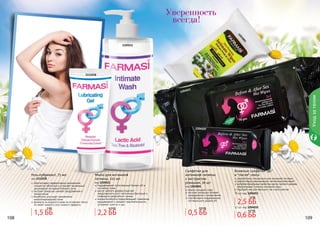 108 109
Уходзателом
1204013
1105011
1111038
поддерживает естественный баланс рН в
интимных зонах
масло чайного дерева помогает
предотвратить рост патогенных бактерий и
появление неприятного запаха
альфа бисаболол предотвращает появление
раздражений и снижает чувствительность,
устраняет сухость и зуд
Мыло для интимной
гигиены, 225 мл
код 1105011
Гель-лубрикант, 75 мл
код 1111038
обеспечивает эффективное увлажнение
слизистой оболочки и устраняет возможный
дискомфорт во время полового акта
экстракт ромашки снимает раздражения и
покраснения
бисаболол улучшает заживление
микроповреждений кожи
формула на водной основе не оставляет пятен,
не имеет жирного или липкого эффекта
1203001
Салфетки для
интимной гигиены
с экстрактом
ромашки, 20 шт
код 1203001
нежно очищают кожу
экстракт ромашки снимает
раздражения и покраснения
способствуют поддержанию
оптимального уровня pH
108 109
Влажные салфетки "до"
и "после" секса
разработаны специально для интимной гигиены
препятствуют размножению патогенных бактерий
антибактериальные свойства масла чайного дерева
обеспечивают гигиену интимной зоны
подходят как для женщин, так и для мужчин
12 шт, код 1204010
70 шт, код 1204013
1204010
1,5 ББ
5 ББ
2,2 ББ
4,5 ББ
0,5 ББ
0,9 ББ
2,5 ББ
4 ББ
0,6 ББ
0,7 ББ
Уверенность
всегда!
 