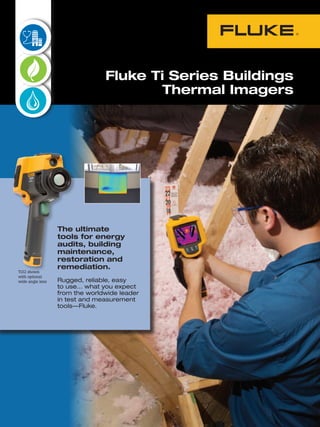 The ultimate
tools for energy
audits, building
maintenance,
restoration and
remediation.
Rugged, reliable, easy
to use… what you expect
from the worldwide leader
in test and measurement
tools—Fluke.
Fluke Ti Series Buildings
Thermal Imagers
Green
energy
Moisture
detection
Building
Diagnotics
Electrical
Green
energy
Moisture
detection
Process
Building
Diagnotics
Electrical
Moisture
detection
Building
Diagnotics
Ti32 shown
with optional
wide angle lens
 