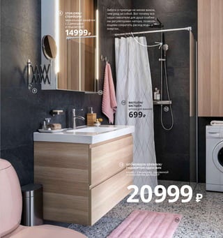 102  Лучшее, конечно, впереди
1 GODMORGON/ГОДМОРГОНящик с отделени-
ями 999 ₽ Пластик ПЭТ.32×28, В10 см 704.002.69
2 KUGGIS/КУГГИС контейнер с крышкой 
599 ₽/шт. Пластик ПЭТ. 26×35, В8 см 703.763.68
3 FRYKEN/ФРЮКЕН набор шкатулок, 
3 шт. 799 ₽ Морские водоросли. Ø10, В6 см, 
Ø15, В8 см, Ø20, В10 см 803.689.66
4 GODMORGON/ГОДМОРГОН шкаф 
высокий 9999 ₽/шт. ДСП/пленка, закален-
ное стекло. 40×32, В192 см 003.495.90
5 KUGGIS/ВАРЬЕРА контейнер 199 ₽
Пластик ПЭТ. 24×17, В10,5 см 903.676.45
6 KUGGIS/ВАРЬЕРА контейнер 399 ₽
Пластик ПЭТ. 33,5×24, В14,5 см 703.676.46
7 BROGRUND/БРОГРУНД крючок 299 ₽/2 шт.
Нержавеющая сталь, пластик. 3×4, В7 см 
803.497.51
8 STORJORM/СТОРЙОРМ зеркальный 
шкафчик с 2 дверцами и подсветкой 14999 ₽
ДСП/пленка, закаленное стекло, 
зеркальное стекло. 80×14, В96 см 403.690.72
9 FRÄCK/ФРЭКК зеркало 479 ₽ Стекло, 
нержавеющая сталь. Ø17 см 303.696.14
10 FLODALEN/ФЛОДАРЕН полотенце 
499 ₽ 100 % хлопок. 50×100 см 204.660.31
11 BASTSJÖN/БАСТШЁН штора 
для ванной 699 ₽ 100 % полиэстер. 
180×200 см 404.660.68
12 BROGRUND/БРОГРУНД комплект 
для душа с термостатическим смесителем 
17999 ₽ Хромированная латунь, нержа-
веющая сталь, полиамидная пластмасса.
В1170 мм 103.472.27
13 GODMORGON ODENSVIK/ГОДМОРГОН
ОДЕНСВИК шкаф с 2 ящиками, раковиной 
и смесителем ДАЛЬШЕР 4499 ₽ ДСП/плен-
ка. Раковина: керамика. Смеситель: латунь.
103×49, В64 см. Под беленый дуб 992.929.43
14 EMTEN/ЭМТЕН коврик для ванной 699 ₽
Ворс: 100 % полиэстер. Ткань: 100 % поли-
пропилен. Подкладка: латекс. 50×80 см 
504.654.74
GODMORGON/
ГОДМОРГОН
ящик с отделениями
999₽
1
Благодаря нескольким отделениям 
в этом ящике вся косметика будет 
храниться в идеальном порядке. 
Точно зная весь свой арсенал помад, 
теней и лаков, обладательница этих 
сокровищ не станет тратить лишние 
деньги на покупку того, что она просто 
не смогла найти.
Забота о природе не менее важна, 
чем уход за собой. Вот почему все 
наши смесители для душа снабже-
ны регуляторами напора, позволя-
ющими сократить расход воды и 
энергии.
2
5
6
3
GODMORGON/ГОДМОРГОН
шкаф высокий
9999₽/шт.
4
7
9
10
BASTSJÖN/
БАСТШЁН
штора для ванной
699₽
11
12
GODMORGON ODENSVIK/
ГОДМОРГОН ОДЕНСВИК
шкаф с 2 ящиками, раковиной 
и смесителем ДАЛЬШЕР
20999₽
13
14
STORJORM/
СТОРЙОРМ
зеркальный шкафчик 
с 2 дверцами 
и подсветкой
14999₽
8
 