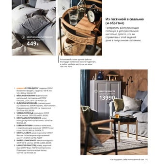 124  Как подарить себе полноценный сон Как подарить себе полноценный сон  125
Из гостиной в спальню
(и обратно)
Превратить располагающую 
гостиную в уютную спальню 
настолько просто, что вы 
справитесь с этой задачей 
даже в полусонном состоянии.
5 KRISTIANNE/КРИСТИАННЕ
чехол на подушку
449₽
Гардины в середине 
комнаты позволят вам 
по желанию создавать 
уютный закрытый уголок 
или открываться миру.
1 новинка DYTÅG/ДЮТОГ гардины 3999 ₽
В комплект входят 2 гардины. 100 % лен. 
145×300 см 504.667.27
2 NÄVLINGE/НЭВЛИНГЕ светильник 
напольный, светодиодный 1799 ₽
Пластик, сталь. В147 см 804.051.05
3 BLÅVINDA/БЛОВИНДА пододеяльник 
и 2 наволочки 2699 ₽ Перкаль, 100 % хлопок.
Пододеяльник 200×200 см. Наволочки 
50×70 см 003.280.69
4 VÅRELD/ВОРЕЛЬД покрывало 1699 ₽
100 % хлопок. 150×250 см 203.818.62
5 KRISTIANNE/КРИСТИАННЕ чехол 
на подушку 449 ₽ 100 % хлопок. 50×50 см 
904.326.60
6 LUBBAN/ЛУББАН столик на колесиках, 
с отделением для хранения 5999 ₽ Ротанг, 
сталь. 50×50, В66 см 104.414.75
7 HAVSTA/ХАВСТА шкаф с цоколем 13990 ₽
Массив сосны/морилка/прозрачный 
лак. 81×37, В134 см 192.750.99
8 INGALILL/ИНГАЛИЛЛ чехол на подушку 
349 ₽ 100 % хлопок. 50×50 см 604.326.66
9 LANGSTED/ЛАНГСТЕД ковер, короткий 
ворс 2999 ₽ Ворс: 100 % полипропилен. 
Подкладка: синтетический латекс.
133×195 см 004.459.35
1
2
6
7 HAVSTA/ХАВСТА
шкаф с цоколем
13990₽
VÅRELD/ВОРЕЛЬД
покрывало
1699₽
4
BLÅVINDA/БЛОВИНДА
пододеяльник 
и 2 наволочки
2699₽
3
Ротанговый столик ручной работы 
благодаря колесикам можно подвинуть 
в любое удобное место как на день, 
так и на ночь. 
8
9
 