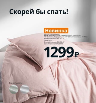 138  Как подарить себе полноценный сон
Ярко и без комплексов
Лаконичный скандинавский дизайн 
подходит не всем: и это нормально. 
Если вы хотите создать свой непо-
вторимый стиль — дерзайте. Даже 
самые неожиданные сочетания 
орнаментов и цветов имеют право 
на жизнь, если это нравится вам.
1 новинка IDALINNEA/ИДАЛИННЕЯ чехол 
на подушку* 299 ₽ 100 % хлопок. 50×50 см 
404.725.21
2 MYDAL/МИДАЛ каркас 2-ярусной кровати 
90×200 см 11999 ₽ Рекомендуется для детей 
старше 7 лет. Массив сосны. Внешний 
размер 96×206, В157 см 203.654.28
3 SÅNGLÄRKA/СОНГЛЭРКА пододеяль-
ник и 1 наволочка 799 ₽ 100 % хлопок. 
Пододеяльник 150×200 см. Наволочка 
50×70 см 304.269.59
4 новинка SPIKVALLMO/СПИКВАЛЛЬМО
пододеяльник и 1 наволочка 699 ₽
65 % хлопок, 35 % полиэстер (100 % пере-
работанного материала). Пододеяльник 
150×200 см. Наволочка 50×70 см 204.664.51
5 ÅSATILDA/ОСАТИЛЬДА чехол на подушку* 
249 ₽ 100 % хлопок. 50×50 см 504.565.49
6 BLÅGRAN/БЛОГРАН чехол на подушку* 
249 ₽ 100 % хлопок. 50×50 см 304.325.97
* Внутренняя подушка продается отдельно.
Скорей бы спать!
Варианты цветов
BERGPALM/БЕРГПАЛМ пододеяльник и наволочка. 
100 % хлопок. Пододеяльник 150×200 см. Наволочка 50×70 см. 
Розовый/полоска 404.232.34  
Также есть: 
Зеленый/полоска 004.232.07  
Серый/полоска 904.232.60
1299₽
Новинка
1
4
3
5
MYDAL/МИДАЛ
каркас 2-ярусной кровати 90×200 см
11999₽
2
6
 