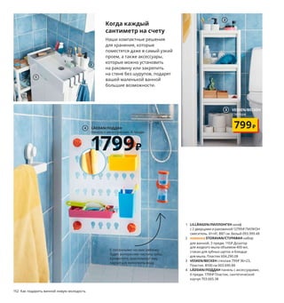 152  Как подарить ванной новую молодость
Когда каждый
сантиметр на счету
Наши компактные решения 
для хранения, которые 
поместятся даже в самый узкий 
проем, а также аксессуары, 
которые можно установить 
на раковину или закрепить 
на стене без шурупов, подарят 
вашей маленькой ванной 
большие возможности.
1 LILLÅNGEN/ЛИЛЛОНГЕН шкаф 
с 2 дверцами и раковиной 12799 ₽ ПИЛКОН 
смеситель. 61×41, В87 см. Белый 093.999.48
2 новинка STORAVAN/СТУРАВАН набор 
для ванной, 3 предм. 110 ₽ Дозатор 
для жидкого мыла объемом 400 мл, 
стакан для зубных щеток и блюдце 
для мыла. Пластик 604.290.08
3 VESKEN/ВЕСКЕН стеллаж 799 ₽ 36×23, 
Пластик. В100 см 003.690.88
4 LÅDDAN/ЛОДДАН панель с аксессуарами, 
6 предм. 1799 ₽ Пластик, синтетический 
каучук 703.665.38
1
LÅDDAN/ЛОДДАН
панель с аксессуарами, 6 предм.
1799₽
4
С песочными часами ребенку 
будет интереснее чистить зубы. 
Кроме того, они помогут ему 
научиться экономить воду.
2
...но не обязан-
ность!
Вы выбрали ванную своей мечты, 
но вовсе не мечтаете собирать мебель? 
Воспользуйтесь услугой сборки и установки, 
и ваша мечта станет реальностью без всяких 
усилий с вашей стороны.
Подробнее — на IKEA.ru/services.
Хотите установить
ванную сами?
Это ваше право...
2
3 VESKEN/ВЕСКЕН
стеллаж
799₽
 