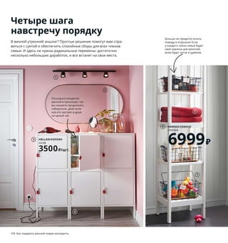 154  Как подарить ванной новую молодость Как подарить ванной новую молодость  155
1 SKURUP/СКУРУП потолочная шина, 
3 лампы 1299 ₽ Сталь. Д96 см 903.959.31
Лампочки продаются отдельно.
2 LINDBYN/ЛИНДБЮН зеркало 3999 ₽
Можно повесить как горизонтально, 
так и вертикально. Стекло, анодированный 
алюминий. 60×120 см 704.586.27
3 HÄLLAN/ХЭЛЛАН шкаф 3500 ₽/шт.
Сталь. 45×47, В50 см 103.637.31
4 HÄLLAN/ХЭЛЛАН ножка 999 ₽/2шт.
Сталь. 45×2, В29 см 703.636.34
5 HÄLLAN/ХЭЛЛАН банное полотенце 
699 ₽/шт. 100 % хлопок. 140×70 см 304.429.21
6 HEMNES/ХЕМНЭС стеллаж 6999 ₽ ДВП, массив 
березы/краска. 42×37, В172 см 903.690.17
7 PLEJA/ПЛЕЙА проволочная корзина 
с ручкой 1299 ₽/шт. Сталь, пробка. 36×27, 
В15 см 103.643.06
8 DYNAN/ДИНАМстеллаж с вешалкой для поло-
тенец 1999 ₽ Сталь.40×27, В108 см 403.689.87
9 LETTAN/ЛЕТТАН зеркало 1299 ₽ Стекло. 
80×96 см 404.353.12
10 GODMORGON ODENSVIK/ГОДМОРГОН
ОДЕНСВИК шкаф с 2 ящиками и раковиной 
26998 ₽ ДСП/пленка, пластмасса, керамика.
103×49, В64 см. Белый/ДАЛЬШЕР смеситель 
292.930.74
11 FULLEN TÄLLEVIKEN/ФУЛЛЕН ТЭЛЛЕВИКЕН
шкаф с раковиной 4398 ₽ ДСП/пленка, 
керамика/цветная глазурь. 61×41, В87 см. 
Белый/ПИЛКОН смеситель 793.077.85
12 FÖRSIKTIG/ФЁРСИКТИГ табурет детский 
249 ₽ Полипропилен, синтетический каучук. 
Макс. нагрузка 35 кг. 37×24, В13 см 103.647.16
13 HIMLEÅN/ХИМЛЕОН полотенце 199 ₽/шт.
100 % хлопок. 30×50 см 204.429.26
Четыре шага
навстречу порядку
В ванной утренний аншлаг? Простые решения помогут вам спра-
виться с суетой и обеспечить спокойные сборы для всех членов 
семьи. И здесь не нужны радикальные перемены: достаточно 
несколько небольших доработок, и все встанет на свои места.
Две раковины — 
это, прежде всего, 
экономия времени. 
А если они компакт-
ные, как эти, то это 
также экономия 
места.
Больше не придется искать 
помаду в игрушках! Если 
у каждого члена семьи будет 
своя корзина для мелочей, 
всем будет легче и удобнее.
Расширьте владения 
ванной в прихожую: так 
вы сможете продолжать 
собираться, даже если 
кое-кто застрял в душе 
на целый час.
1
Чтобы ребенок собирался сам, 
обеспечьте ему для этого все ус-
ловия. Такой табурет поможет ему 
дотянуться до раковины, а вам 
подарит лишние пять минут сна.
2
HÄLLAN/ХЭЛЛАН
шкаф
3500₽/шт.
3
4
HEMNES/ХЕМНЭС
стеллаж
6999₽
6
5
7
DYNAN/ДИНАМ
стеллаж 
с вешалкой 
для полотенец
1999₽
8
GODMORGON ODENSVIK/
ГОДМОРГОН ОДЕНСВИК
шкаф с 2 ящиками и раковиной
26998₽
10
9
11
12
13
 