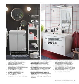 154  Как подарить ванной новую молодость Как подарить ванной новую молодость  155
1 SKURUP/СКУРУП потолочная шина, 
3 лампы 1299 ₽ Сталь. Д96 см 903.959.31
Лампочки продаются отдельно.
2 LINDBYN/ЛИНДБЮН зеркало 3999 ₽
Можно повесить как горизонтально, 
так и вертикально. Стекло, анодированный 
алюминий. 60×120 см 704.586.27
3 HÄLLAN/ХЭЛЛАН шкаф 3500 ₽/шт.
Сталь. 45×47, В50 см 103.637.31
4 HÄLLAN/ХЭЛЛАН ножка 999 ₽/2шт.
Сталь. 45×2, В29 см 703.636.34
5 HÄLLAN/ХЭЛЛАН банное полотенце 
699 ₽/шт. 100 % хлопок. 140×70 см 304.429.21
6 HEMNES/ХЕМНЭС стеллаж 6999 ₽ ДВП, массив 
березы/краска. 42×37, В172 см 903.690.17
7 PLEJA/ПЛЕЙА проволочная корзина 
с ручкой 1299 ₽/шт. Сталь, пробка. 36×27, 
В15 см 103.643.06
8 DYNAN/ДИНАМстеллаж с вешалкой для поло-
тенец 1999 ₽ Сталь.40×27, В108 см 403.689.87
9 LETTAN/ЛЕТТАН зеркало 1299 ₽ Стекло. 
80×96 см 404.353.12
10 GODMORGON ODENSVIK/ГОДМОРГОН
ОДЕНСВИК шкаф с 2 ящиками и раковиной 
26998 ₽ ДСП/пленка, пластмасса, керамика.
103×49, В64 см. Белый/ДАЛЬШЕР смеситель 
292.930.74
11 FULLEN TÄLLEVIKEN/ФУЛЛЕН ТЭЛЛЕВИКЕН
шкаф с раковиной 4398 ₽ ДСП/пленка, 
керамика/цветная глазурь. 61×41, В87 см. 
Белый/ПИЛКОН смеситель 793.077.85
12 FÖRSIKTIG/ФЁРСИКТИГ табурет детский 
249 ₽ Полипропилен, синтетический каучук. 
Макс. нагрузка 35 кг. 37×24, В13 см 103.647.16
13 HIMLEÅN/ХИМЛЕОН полотенце 199 ₽/шт.
100 % хлопок. 30×50 см 204.429.26
Четыре шага
навстречу порядку
В ванной утренний аншлаг? Простые решения помогут вам спра-
виться с суетой и обеспечить спокойные сборы для всех членов 
семьи. И здесь не нужны радикальные перемены: достаточно 
несколько небольших доработок, и все встанет на свои места.
Две раковины — 
это, прежде всего, 
экономия времени. 
А если они компакт-
ные, как эти, то это 
также экономия 
места.
Больше не придется искать 
помаду в игрушках! Если 
у каждого члена семьи будет 
своя корзина для мелочей, 
всем будет легче и удобнее.
Расширьте владения 
ванной в прихожую: так 
вы сможете продолжать 
собираться, даже если 
кое-кто застрял в душе 
на целый час.
1
Чтобы ребенок собирался сам, 
обеспечьте ему для этого все ус-
ловия. Такой табурет поможет ему 
дотянуться до раковины, а вам 
подарит лишние пять минут сна.
2
HÄLLAN/ХЭЛЛАН
шкаф
3500₽/шт.
3
4
HEMNES/ХЕМНЭС
стеллаж
6999₽
6
5
7
DYNAN/ДИНАМ
стеллаж 
с вешалкой 
для полотенец
1999₽
8
GODMORGON ODENSVIK/
ГОДМОРГОН ОДЕНСВИК
шкаф с 2 ящиками и раковиной
26998₽
10
9
11
12
13
 