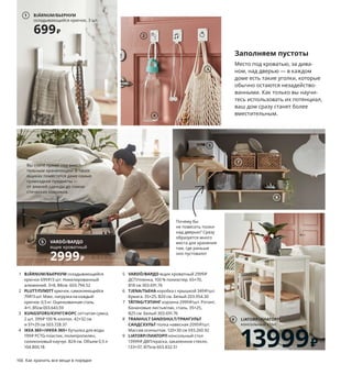 Заполняем пустоты
Место под кроватью, за дива-
ном, над дверью — в каждом
доме есть такие уголки, которые
обычно остаются незадейство-
ванными. Как только вы научи-
тесь использовать их потенциал,
ваш дом сразу станет более
вместительным.
1 BJÄRNUM/БЬЕРНУМ складывающийся
крючок 699₽/3 шт. Никелированный
алюминий. 3×8, В8см. 603.794.52
2 PLUTT/ПЛЮТТ крючок, самоклеющийся
79₽/3 шт. Макс. нагрузка на каждый
крючок: 0,5 кг. Оцинкованная сталь.
4×1, В5см 003.643.59
3 KUNGSFORS/КУНГСФОРС сетчатая сумка,
2 шт. 399₽ 100 % хлопок. 42×32 см
и 37×29 см 503.728.37
4 IKEA 365+/ИКЕА 365+ бутылка для воды
199₽ PCTG-пластик, полипропилен,
силиконовый каучук. В24 см. Объем 0,5 л
104.800.18
5 VARDÖ/ВАРДО ящик кроватный 2999₽
ДСП/пленка, 100 % полиэстер. 65×70,
В18 см 303.691.76
6 TJENA/ТЬЕНА коробка с крышкой 349₽/шт.
Бумага. 35×25, В20 см. Белый 203.954.30
7 TÄTING/ТЭТИНГ корзина 2999₽/шт. Ротанг,
банановые листья/лак, сталь. 35×25,
В25 см. Белый 303.691.76
8 TRANHULT SANDSHULT/ТРАНГУЛЬТ
САНДСХУЛЬТ полка навесная 2099₽/шт.
Массив осины/лак. 120×30 см 593.260.92
9 LIATORP/ЛИАТОРП консольный стол
13999₽ ДВП/краска, закаленное стекло.
133×37, В75см 603.832.51
BJÄRNUM/БЬЕРНУМ
складывающийся крючок, 3 шт.
699₽
1
2
166 Как хранить все вещи в порядке
Почему бы
не повесить полки
над дверью? Сразу
образуется много
места для хранения
там, где раньше
оно пустовало!
Вы спите прямо над вмести-
тельным хранилищем! В таких
ящиках поместятся даже самые
громоздкие предметы —
от зимней одежды до гимна-
стических ковриков.
Все прозрачно
FJÄLLBO/ФЬЕЛЛЬБО стеллаж.
Сталь, массив сосны/морилка/лак.
51×36, В136 см 403.597.37
4999₽
Крепитемебелькстене!
Мебельнеобходимонадежнокрепитькстенеспомощьюприлагающегосяфиксатораикрепежныхэле-
ментов,подходящихдлявашихстен.Подробнее—внашемруководствепокреплениюмебеликстене.
3
4
VARDÖ/ВАРДО
ящик кроватный
2999₽
5
6
7
8
LIATORP/ЛИАТОРП
консольный стол
13999₽
9
 