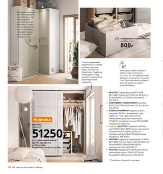 168  Как хранить все вещи в порядке Как хранить все вещи в порядке  169
ПАКС: все поместится!
У нас найдется подходящий для вас гардероб ПАКС, независимо 
от ваших потребностей и стилевых предпочтений. Выбирая для кар-
каса ПАКС соответствующие внутренние элементы КОМПЛИМЕНТ, вы 
с легкостью создадите уникальное решение для хранения, в котором 
будут учтены все ваши пожелания. Нужны дополнительные пла-
тяные штанги, чтобы развесить ваши многочисленные рубашки? 
Пожалуйста! Не знаете, где хранить всю свою обувь, которой больше, 
чем у других? Не переживайте: у нас есть решение!
1 PAX/ПАКС гардероб угловой 32350 ₽
ДСП, ДВП/пленка. 87,9/160,3 см. В236,4 см. 
Белый/ФЛИСБЕРГЕТ светло-бежевый 
092.213.75
2 KOMPLEMENT/КОМПЛИМЕНТ коробка 
800 ₽/2 шт. 100% полиэстер. 25×26,5, В12см 
604.057.81
3 NORRFLY/НОРРФЛИ подсветка свето-
диодная 1200 ₽/шт. Алюминий, поли-
карбонат, сталь. Д92 см 803.561.81  
Необходимо дополнить адаптером 
ТРОДФРИ и шнуром питания ФЁРНИММА 
(продаются отдельно).
4 новинка PAX/ПАКС гардероб, комбина-
ция* 51250 ₽ ДСП, ДВП/пленка, закаленное, 
матовое стекло. 200×66, В236,4 см. 
Под беленый дуб/СВАРТИСДАЛЬ белый 
под бумагу 693.363.02
5 PAX/ПАКС гардероб, комбинация* 31900 ₽
ДСП, ДВП/пленка, стекло. 150×38, В236,4 см. 
Белый/БЕРГСБУ белый/ВИКЕДАЛЬ 
зеркальное стекло 893.289.14
6 PAX/ПАКС гардероб* 51400 ₽ ДСП/пленка, 
закаленное стекло. 200×60, В236,4см. 
Белый/ТИССЕДАЛЬ стекло 293.001.02
* Подсветка продается отдельно.
С интегрированной 
подсветкой вы сможете 
находить нужные 
вещи, не включая 
общий свет. Подсветку 
необходимо преду-
смотреть уже на этапе 
проектирования 
гардероба. 
1
3
5
PAX/ПАКС
гардероб 
51400₽
6
PAX/ПАКС
гардероб
51250₽
4
Новинка
KOMPLEMENT/КОМПЛИМЕНТ
коробка, 2 шт.
800₽
2
В угловых гардеро-
бах ПАКС внутрен-
нее пространство 
организовано 
максимально эф-
фективно, чтобы 
у вас в доме боль-
ше не оставалось 
незадействован-
ного полезного 
пространства.
Используя вместо зеркала зер-
кальные дверцы гардероба, 
вы освободите место на стене 
для других предметов, таких 
как рейлинги с крючками 
или любимые фотографии.
Некоторые любят собирать 
мебель самостоятельно, 
но есть и те, кто предпочитает 
доверять такие дела специали-
стам. При желании вы можете 
воспользоваться нашей 
услугой сборки.
Не забудьте в целях безопасности 
обязательно прикрепить мебель 
к стене!
4271рубльежемесячный
платежврассрочку
на12месяцев.
Подробнее—наIKEA.ru/credit
 