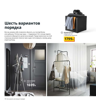 178  Как хранить все вещи в порядке Как хранить все вещи в порядке  179
Шесть вариантов
порядка
Все мы можем себе позволить бросить на стул футболку 
или рубашку. Потом еще одну — подумаешь! Но к концу недели 
в комнате образуется целая куча вещей. Представленные на этой 
странице решения помогут вам в два счета вернуть своему дому 
опрятный вид.
1 BOSNÄS/БОСНЭС
табурет для ног 
с ящиком для хранения
1799₽
1 BOSNÄS/БОСНЭС табурет для ног с ящиком 
для хранения 1799 ₽ Чехол: 100% хлопок.
36×36, В36 см. РАНСТА черный 303.837.09
2 EKRAR/ЭКРАР вешалка 1699 ₽ Сталь, 
полипропилен. 63×63, В169см 604.155.96
3 NIKKEBY/НИККЕБИ напольная вешалка 
3999 ₽ Сталь. 80×40, В170см 504.394.61
4 LIERSKOGEN/ЛИЕРСКОГЕН напольная 
вешалка с зеркалом 7999 ₽ Сталь, ДВП.
50×50, В185см 903.507.82
5 SPRUTTIG/СПРУТТИГ плечики 89 ₽/10 шт.
Полипропилен. Ш39 см 303.774.59
6 SAMLA/САМЛА контейнер с крышкой 
189 ₽/шт. Полипропилен. 39×28, В28см 
593.891.31
7 IVAR/ИВАР стеллаж с полками/штангами/
чехлом 8799 ₽ Массив сосны, сталь. 
89×50, В179см 693.029.10
8 TURBO/ТУРБО напольная вешалка, 
для дома/улицы 3999 ₽ Древесно-
пластиковый композит. 117×59, 
В148см 003.750.94
9 FYLLEN/ФИЛЛЕН корзина для белья 
899 ₽ Нейлон, полиэстер. Ø45, В50 см. 
79 л 804.080.19
2 EKRAR/ЭКРАР
вешалка
1699₽
3
4
5
6
Просто опустите чехол — 
и в комнате наступит 
порядок!
7 IVAR/ИВАР
стеллаж с полками, 
штангами, чехлом
8799₽
TURBO/ТУРБО
напольная вешалка, для дома/улицы
3999₽
8 Не забудьте в целях 
безопасности обязательно 
прикрепить мебель к стене!
9
 