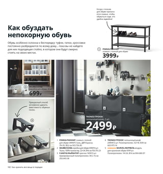 182  Как хранить все вещи в порядке
1 PINNIG/ПИННИГ скамья с полкой 
для обуви 3999 ₽ Сталь, ДВП/краска.
79×35, В52 см 503.756.85
2 SKUBB/СКУББкоробка для обуви 699 ₽/4 шт.
Ткань: 100% полиэстер. 22×34, В16 см 703.751.23
3 FJANTIG/ФЬЙАНТИГ крючок 149 ₽/3 шт.
Арми 
рованный полипропилен. В12, Г6 см 
203.643.58
4 TRONES/ТРОНЭС галошница/шкаф 
2499 ₽/2 шт. Полипропилен. 52×18, В39 см 
603.973.14
5 новинка MURVEL/МУРВЕЛЬ модуль 
для хранения обуви 69 ₽/шт.
Полипропилен. 14×24, В14 см 004.680.07
Как обуздать
непокорную обувь
Обувь особенно склонна к беспорядку: туфли, тапки, кроссовки 
постоянно разбредаются по всему дому... пока вы не найдете 
для них подходящее стойло, в котором они будут смирно 
стоять на своих местах.  
Когда к полкам 
для обуви прилага-
ется скамья, чтобы 
обуваться сидя, это 
удобно вдвойне!
SKUBB/СКУББ
коробка для обуви, 4 шт. 
699₽
2
PINNIG/ПИННИГ
скамья с полкой для обуви
3999₽
1
Прекрасный способ 
мгновенно удвоить 
вместимость обувных 
полок.
TRONES/ТРОНЭС
галошница/шкаф, 2 шт. 
2499₽
4
5
3
Даже мусор в порядке!
Когда количество отходов сведено 
к минимуму и вместо одноразовых 
предметов выбраны многоразовые, 
пора подумать о переработке. Товары 
серии ХОЛЛБАР разных размеров 
идеально впишутся в кухню МЕТОД 
или КНОКСХУЛЬТ и позволят вам 
организовать сортировку мусора так, 
чтобы это было вам удобно, и там, 
где у вас найдется для этого место: 
например, на балконе или в кладовой.
HÅLLBAR/ХОЛЛБАР контейнер с крышкой. 
Полипропилен. 26,3×21,2, В32,6 см. 
Объем 10 л 004.175.22
499₽/шт.
 