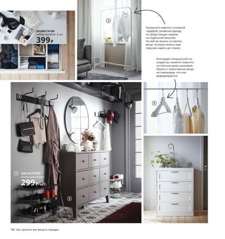 186  Как хранить все вещи в порядке Как хранить все вещи в порядке  187
1 SKUBB/СКУББ набор коробок, 6 шт. 399 ₽
14×14×13 см, 28×14×13 см и 28×28×13 см, 
по 2 шт. Ткань: 100% полиэстер 104.285.63
2 STAJLIG/СТАЙЛИГ плечики, для дома/
улицы 349 ₽/5 шт. Сталь. Ш41 см 703.752.55
3 MULIG/МУЛИГ напольная вешалка 799 ₽
Сталь. 99×46, В151 см 203.750.74
4 LACK/ЛАКК полка навесная 799 ₽ ДСП, 
ДВП/печатный рисунок, прозрачный лак.
110×26 см. Толщина 5 см 903.794.98
5 PINNIG/ПИННИГ вешалка 3-местная 1499 ₽
Сталь, алюминий. 79×17, В16 см 903.756.88
6 BUMERANG/БУМЕРАНГ плечики 429 ₽/8 шт.
Массив дерева/краска, сталь. Ш43 см
603.890.50
7 GREJIG/ГРЕЙГ полка для обуви 299 ₽/шт.
Сталь. 58×27, В17 см 003.682.01
8 BRYGGJA/БРЮГГИА комод с 9 ящиками 
24999 ₽ ДСП, ДВП/пленка. 118×43, В92 см 
804.216.62
9 BUMERANG/БУМЕРАНГ накладка на плечики 
49 ₽ Полипропилен. Ш44 см 103.754.56
10 SONGESAND/СОНГЕСАНД комод с 4 ящика-
ми 10999 ₽ ДСП, ДВП/пленка. 82×50, В104 см 
203.667.91
11 STUK/СТУК сумка для хранения 699 ₽
Полиэстер, полипропилен. 71×51, В18 см 
503.642.67
12 URSHULT/УРСГУЛЬТ светодиодная 
подсветка шкафа 1100 ₽/шт. Никелирован-
ная сталь. В9,3 см 803.622.19 Необходимо 
дополнить адаптером ТРОДФРИ и шнуром 
питания ФЁРНИММА (продаются отдельно).
13 PAX/ПАКС гардероб, комбинация 43300 ₽
ДСП, ДВП/пленка. 150×58, В236,4 см 193.242.50
Внимание! В целях  безопасности всю 
мебель высотой  более 75 см необходимо 
крепить к стене.
Правильное хранение —
для сохранения семьи
Мы склонны думать, что правиль-
ный раздел решений для хра-
нения не менее важен для мира 
в семье, чем цветы и конфеты. 
Стоит ли при этом по-прежнему 
готовить друг другу романтиче-
ские ужины при свечах — 
решать вам. 
SKUBB/СКУББ
набор коробок, 6 шт.
399₽
1
Благодаря специальной на-
кладке вы сможете повесить 
на плечики даже шелковые 
блузки и трикотажные вещи, 
не переживая, что они 
деформируются.
2
3
4
Разгрузите немного основной 
гардероб, развесив одежду 
на предстоящую неделю 
на отдельной вешалке. 
На ней же можно оставлять 
вещи, которые можно еще 
пару раз надеть до стирки.
Хотите больше времени 
проводить в кругу семьи? 
Закажите доставку наших 
товаров на дом, а сами 
займитесь чем-то более 
интересным.
Моя половина — мои правила! 
Возможность по-разному орга-
низовать внутреннее простран-
ство гардероба в двух его частях 
позволит избежать многих 
конфликтов в семье.
5
6
GREJIG/ГРЕЙГ
полка для обуви
299₽/шт.
7
8
9
10
11
12
PAX/ПАКС
гардероб
43300₽
13
7217 рублей ежемесячный 
платеж в рассрочку 
на 6 месяцев.
Подробнее — на IKEA.ru/credit
 