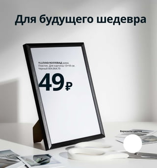 1 FÖRENLIG/ФЁРЕНЛИГ ваза 169₽ Стекло/
прозрачный лак. В11 см 404.548.24
2 GODTAGBAR/ГОДТАГБАР подсвечник 299₽
Каменная керамика/цветная глазурь.
В8 см 204.456.75
3 SORTSÖ/СОРТСО ковер безворсовый 149₽
100 % хлопок. 55×85 см 104.185.21
4 KORKEN/КОРКЕН бутылка с пробкой 149₽
Стекло, нержавеющая сталь, пластик,
каучук. 1л 503.720.93
5 VILJESTARK/ВИЛЬЕСТАРК ваза 65₽
Стекло. В8 см 403.500.58
6 RANARP/РАНАРП лампа рабочая 2999₽
Сталь, поликарбонат. В42 см 303.606.04
7 новинка DRÖMSK/ДРЁМСК ваза 499₽
Стекло. В18 см 604.566.76
8 LANGESUND/ЛАНГЕСУНД зеркало 2699₽
Стекло, алюминий. Ø50 см 704.466.20
KORKEN/КОРКЕН
бутылка с пробкой
149₽
4
2
7
1
5
RANARP/РАНАРП
лампа рабочая
2999₽
6
200 Как щеголять собственным стилем
Для будущего шедевра
YLLEVAD/ЮЛЛЕВАД рама.
Пластик. Для картины 13×18 см.
Черный 804.864.70
49₽
Варианты цветов
Основы композиции таковы: лучше
группировать отдельные предметы
разной высоты или аккуратно сложить
несколько вещей одну на другую, а
затем расставить стопки — но не по
прямой, а произвольно. SORTSÖ/СОРТСО
ковер, безворсовый,
55×85 см
149₽
3
Впустите в дом солнце! Если поставить
на подоконник предметы из прозрач-
ного стекла, они не будут закрывать
дневной свет и при этом сами будут вы-
глядеть как декоративные элементы.
8
 
