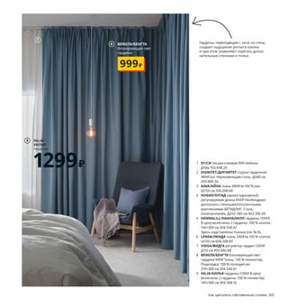 Наряды
для ваших окон
Говорят, интерьер нельзя считать завершенным, пока
не оформлены окна. Не оставляйте и вы свои окна голыми.
Помимо решения эстетических задач, гардины еще помогут
вам контролировать уровень освещенности, возьмут на себя
роль дополнительной шумоизоляции, зимой будут защищать
от сквозняков, летом — от палящего солнца, а также, конечно,
скроют ваш дом от посторонних взглядов.
1 SY/СИ тесьма клеевая 99₽ Нейлон.
Д10м 703.698.29
2 DIGNITET/ДИГНИТЕТ струна гардинная
449₽/шт. Нержавеющая сталь. Д500 см
203.889.34
3 AINA/АЙНА ткань 499₽/м 100 % лен.
Ш150 см 204.208.68
4 HUGAD/ХУГАД карниз одинарный,
регулируемая длина 450₽ Необходимо
дополнить стенными/потолочными
креплениями БЕТИДЛИГ. Сталь,
полипропилен. Д210–385 см 403.706.93
5 HANNALILL/ХАННАЛИЛЛ гардины 1599₽
В цену включены 2 гардины. 100 % хлопок.
145×300 см 204.544.67
Здесь надставлены тканью (см. № 6).
6 LENDA/ЛЕНДА ткань 349₽/м 100 % хлопок.
Ш150 см 604.208.85
7 VIDGA/ВИДГА регулятор гардин 1200₽
Д110 см 993.040.88
8 BENGTA/БЕНГТА блокирующая свет
гардина 999₽ Ткань: 100 % полиэстер,
Подкладка: 100 % полиуретан.
210×300 см 504.544.61
9 HILJA/ХИЛЬЯ гардины 1299₽ В цену
включены 2 гардины. 100 % полиэстер.
145×300 см 904.308.16
Если у вас мансардный потолок,
то быстрее и проще всего будет
оформить окно, закрепив на нем
ткань с помощью гардинной струны.
Гардины, переходящие с окна на стену,
создают ощущение уютного кокона
и при этом позволяют спрятать допол-
нительные стеллажи и полки.
AINA/АЙНА
ткань, Ш150 см
499₽/м
3
HANNALILL/
ХАННАЛИЛЛ
гардины, 145×300 см
1599₽
5
2
6
4
1 SY/СИ
тесьма клеевая
99₽
Быстро надставить гардины тканью
контрастного оттенка или элементарно под-
рубить до нужной длины можно с помощью
клеевой тесьмы: даже шить не придется!
7
204 Как щеголять собственным стилем Как щеголять собственным стилем 205
8 BENGTA/БЕНГТА
блокирующая свет
гардина
999₽
HILJA/
ХИЛЬЯ
гардины
1299₽
9
 