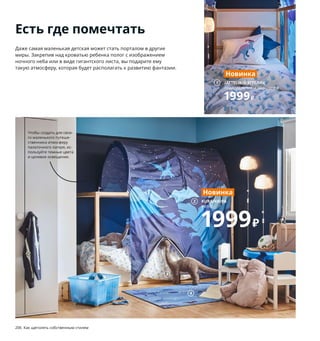 Есть где помечтать
Даже самая маленькая детская может стать порталом в другие
миры. Закрепив над кроватью ребенка полог с изображением
ночного неба или в виде гигантского листа, вы подарите ему
такую атмосферу, которая будет располагать к развитию фантазии.
1 новинка JÄTTELIK/ЙЭТТЕЛИК пододеяль­
ник и 1 наволочка 1999₽ 50 % хлопок,
50 % лиоцелл. Пододеяльник 150×200 см.
Наволочка 50×70 см. 104.641.17
2 новинка KURA/КЮРА полог 1999₽
Рекомендовано для детей от 3 лет.
100 % полиэстер. 165×97, В68 см 304.642.15
3 новинка JÄTTELIK/ЙЭТТЕЛИК мягкая
игрушка 1499₽ Рекомендовано для детей
от 1 года. 100 % полиэстер. Д90 см 904.712.08
4 новинка JÄTTELIK/ЙЭТТЕЛИК ковер 1199₽
Ворс: 100 % нейлон. Подкладка: каучук.
133×100 см 004.641.70
5 LÖVA/ЛЭВА полог 699₽/шт. 100 % поли­
эстер. 136×90 см 803.662.60
6 SOLBO/СОЛБУ лампа настольная 1299₽
Поликарбонат. В23 см 803.256.94
7 SLÄKT/СЛЭКТ раздвижная кровать
80×200 см, с реечным дном 8899₽ ДВП/
краска. Внешний размер 91×135/170/205,
В71 см 893.266.13 Матрас и постельное
белье продаются отдельно.
8 новинка JÄTTELIK/ЙЭТТЕЛИК пододеяль­
ник и 1 наволочка 1499₽ 100 % хлопок.
Пододеяльник 150×200 см. Наволочка
50×70 см 004.641.08
9 новинка JÄTTELIK/ЙЭТТЕЛИК мягкая
игрушка 599₽ Рекомендовано для детей
от 1 года. 100 % полиэстер. Д44 см 504.712.05
Чтобы создать для свое­
го маленького путеше­
ственника атмосферу
палаточного лагеря, ис­
пользуйте темные цвета
и целевое освещение.
6
3
4
8
KURA/КЮРА
полог
1999₽
Новинка
2
1 JÄTTELIK/ЙЭТТЕЛИК
пододеяльник и наволочка
1999₽
Новинка
5 LÖVA/ЛЭВА
полог
699₽/шт.
JÄTTELIK/ЙЭТТЕЛИК
мягкая игрушка
599₽
Новинка
9
206 Как щеголять собственным стилем Как щеголять собственным стилем 207
7
 