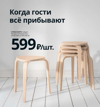 1 FISKBO/ФИСКБУ рама 129₽/шт.
ДВП/пленка, пластик, картон, сталь.
Для картины 21×30 см 804.647.22
2 LOTS/ЛОТС зеркало 399₽ /4 шт.
Стекло. 30×30 см 703.692.59
3 новинка BÄGAREN/БЭГАРЕН бра,
светодиодный, стрелка 1999₽ Пластик.
29,5×6,9, В19 см 004.229.91 Здесь
украшен рисунком в виде цветка.
4 MAMMUT/МАММУТ детский стул,
для дома/улицы 699₽ Рекомендовано
для детей 3-6 лет. Полипропилен.
39×36, В67 см 003.653.68
Преображение стен:
инструкция
Создавая комбинации из картин,
тканей, предметов разных форм
и фактур, вы сможете максималь-
но ярко проявить свою индивиду-
альность. Теперь, когда вы знаете
основные принципы, процесс
пойдет легко и приятно.
2
3
4
FISKBO/ФИСКБУ
рама, для картины 21×30 см
129₽/шт.
1
Обозначив границы клейкой лентой,
вы придадите группе развешенных
предметов желаемую форму, которая
будет выгодно смотреться в вашем
интерьере.
Бумажные шаблоны, повторяющие
форму картин и постеров, можно пере-
двигать сколько угодно раз, пока вы
не получите нужный результат. И тогда
останется только вместо каждого
шаблона повесить его оригинал.
210 Как щеголять собственным стилем
Когда гости
всё прибывают
KYRRE/КЮРРЕ табурет.
Фанера из березы/лак.
42×48, В45 см 004.200.39
599₽/шт.
 