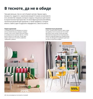 4
5
В тесноте, да не в обиде
Чем дом меньше, тем он часто бывает уютнее. Однако здесь
всегда есть трудности с хранением вещей. В нашем ассортименте
есть множество товаров, которые созданы специально для жизни
в ограниченном пространстве: это многофункциональная мебель,
настенные решения для хранения, а также предметы, которые
можно ставить один на другой и передвигать с места на место.
Компактные решения
Стулья, которые можно хранить один на дру-
гом, удобны, если так много мест за столом
вам нужно лишь иногда. И еще одна идея
обустройства ограниченного пространства:
храните посуду для будничных обедов ближе
к столу. Так вам удастся освободить драгоцен-
ное место в кухонных шкафах.
Герои хранения
С универсальным контейнером на колеси-
ках вы сможете быстро наводить порядок
в доме: в него легко собрать детские игруш-
ки, разбросанные в разных местах, а потом
разом отвезти их в детскую. И еще один
секрет опрятности гостиной: шкафчики
с дверцами у дивана.
И швец, и жнец...
В небольшой комнате мебель, способ-
ная совмещать в себе как минимум две
функции, просто незаменима! Диван
НИХАМН легко раскладывается в кровать,
и для этого даже не нужно снимать с него
чехол. Кроме того, под сиденьем у него
есть много места для хранения вещей.
1 LIXHULT/ЛИКСГУЛЬТ шкаф 1990₽
Сталь. 35×35, В35 см 403.996.63
2 новинка SARAKAJSA/САРАКАЙСА
подушка 299₽ 100 % хлопок, полиэстерное
волокно. 30×58 см 404.728.04
3 FLISAT/ФЛИСАТ контейнер для игрушек,
с колесиками 2999₽ Рекомендовано
для детей от 3 лет. Массив сосны, ДВП/лак,
каучук, пластик. 44×39, В31 см 703.648.84
4 LEIFARNE/ЛЕЙФ-АРНЕ стул 2499₽/шт.
Сталь, армированный пластик, алюминий.
52×50, В87 см. Темно-желтый/БРУР-ИНГЕ
хромированный 993.042.05
5 новинка MELLTORP/МЕЛЬТОРП стол
3299₽ ДВП, ДСП/лак, пластик, сталь.
75×75, В74 см. Мозаичный орнамент/
белый 593.908.65
6 ANTILOP/АНТИЛОП высокий стульчик
со столешницей 999₽ Сталь, пластик.
56×62, В90 см 992.193.68
7 KALLAX/КАЛЛАКС стеллаж 4999₽/шт.
ДСП, ДВП/краска. 77×39, В147 см 004.599.08
8 новинка NÄVLINGE/НЭВЛИНГЕ подвес-
ной светильник 799₽ Сталь, пластик. Ø33,
В24 см 304.407.76 Лампочка продается
отдельно.
9 IKEA PS LÖMSK/ИКЕА ПС ЛЁМСК враща-
ющееся кресло 5999₽ Рекомендовано
для детей от 3 лет. Сиденье: полипропилен.
Козырек: 100 % полиэстер. 59×62, В82 см
704.071.38
10 MOPPE/МОППЕ мини-комод 1699₽ Фанера
из березы, ДВП. 42×18, В32 см 903.913.63
11 KUGGIS/КУГГИС контейнер с крыш-
кой 699₽/шт. Пластик ПЭТ. 26×35, В15 см
903.763.67
12 новинка TINGBY/ТИНГБИ стол приставной
на колесиках 2499₽ ДСП, ДВП/пленка,
краска/лак. 50×50, В45 см. Красный
204.574.42
13 HEROISK/ХЭРОИСК десертная тарелка
399₽/2 шт. Рекомендовано для детей
от 1,5 лет. Полилактид. Ø19 см 604.214.13
Посуда из полилактида
(возобновляемого
пластика на основе
кукурузы или сахарного
тростника) — более
экологичное решение,
чем пластиковая
одноразовая посуда
из нефтепродуктов.
NÄVLINGE/НЭВЛИНГЕ
подвесной светильник
799₽
Новинка
226 Как наслаждаться гостиной и столовой Как наслаждаться гостиной и столовой 227
IKEA PS LÖMSK/ИКЕА ПС ЛЁМСК
вращающееся кресло
5999₽
9
6 ANTILOP/АНТИЛОП
высокий стульчик
со столешницей
999₽
1
2
FLISAT/ФЛИСАТ
контейнер для игрушек,
с колесиками
2999₽
3
7
8
10
11
13
TINGBY/ТИНГБИ
стол приставной на колесиках
2499₽
Новинка
12
 