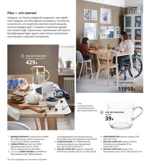 Fika — это святое!
Наверно, нет более шведской традиции, чем кофей-
ный перерыв, или fika [‘фика] по-шведски. Почему бы
не включить это приятное занятие в свой ежеднев-
ный распорядок дня? С семьей, в компании друзей
или коллег кофе с булочками, пирожными или просто
бутербродами будет дарить вам только положитель-
ные эмоции и хорошее настроение.
Стол
со скругленными
углами безопаснее
для самых маленьких.
232 Как наслаждаться гостиной и столовой
SANELA/САНЕЛА чехол на подушку.
100 % хлопковый бархат. 50×50 см.
Светло-бежевый 003.698.75 Темно-зеленый 403.701.55
Светлый коричнево-красный 704.473.04 Темно-серый 404.717.34
Золотисто-коричневый 003.701.57
499₽/шт.
Бархат располагает
удобно располагаться
1 BRIMNES/БРИМНЭС шкаф-витрина 9999₽
ДСП, ДВП/пленка, краска, закаленное
стекло. 80×35, В190 см 104.098.90
2 URBAN/УРБАН детский стул 2999₽
Армированный пластик. 45×48,
В79 см. Сиденье В53 см 403.648.71
3 новинка LISABO/ЛИСАБО стул 4499₽/шт.
Массив березы, ДСП, ДВП/ясеневый
шпон/березовый шпон/прозрачный лак.
44×51, В80 см. Высота сиденья 45 см 204.572.39
4 LISABO/ЛИСАБО стол 11999₽ Массив
березы/ясеневый шпон/прозрачный
лак. 140×78, В74 см 203.612.27
5 IKEA 365+/ИКЕА 365+ кувшин с крышкой
429₽ Стекло, пробка. В21 см. 1,5 л 403.720.98
6 KNÄCKEBRÖD RÅG ржаные хлебцы 229₽
480 г 503.771.56
7 IKEA 365+/ИКЕА 365+ кружка 129₽/шт.
Полевошпатный фарфор. В7 см.
240 мл 403.721.35
8 IKEA 365+/ИКЕА 365+ кружка 39₽
Закаленное стекло. В7 см. 240 мл 703.721.34
1
2
3
LISABO/ЛИСАБО
стол
11999₽
4
IKEA 365+/ИКЕА 365+
кувшин с крышкой
429₽
5
6
7
IKEA 365+/ИКЕА 365+
кружка
39₽
8
 