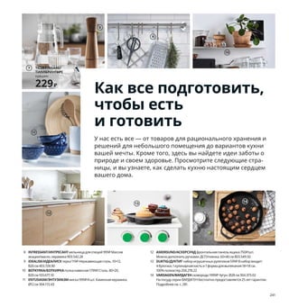 240  Как все подготовить, чтобы есть и готовить 241
1 IKEA365+/ИКЕА365+контейнер для продуктов с крышкой, 
четырехугольной формы 359 ₽/шт. Жаропрочное стекло. 
15×15, В12 см 792.691.18
2 IKEA365+/ИКЕА365+бокал 99 ₽ Жаропрочное стекло.
300 мл 903.723.26
3 новинкаVINNÄSET/ВИННЭСЕТручка мебельная 300 ₽/2 шт.
Массив бука/прозрачный лак. Ø37мм 804.372.29
4 INSJÖN/ИНШЁНкухонный смеситель с выдвижным носиком 6999 ₽
Латунь/хромирование. Д29, В43 см 603.666.71
5 GLADELIG/ГЛАДЕЛИГкружка 199 ₽ Каменная керамика/цветная 
глазурь.370 мл 304.571.54
6 RISATORP/РИСАТОРПкорзина 599 ₽ Сталь, гнуто-клеенный 
березовый шпон/лак.25×26, В18 см 903.676.93
7 TILLBRINGARE/ТИЛЛБРИНГАРЕкувшин 229 ₽ Стекло303.624.05
8 INTRESSANT/ИНТРЕСАНТмельница для специй 999 ₽ Массив 
акации/масло, керамика903.542.28 
9 IDEALISK/ИДЕАЛИСКтерка 119 ₽ Нержавеющая сталь. 10×12, 
В20 см 403.728.90
10 BOTKYRKA/БОТКИРКАполка навесная 1799 ₽ Сталь. 80×20, 
В20 см 103.677.10
11 ENTUSIASM/ЭНТУЗИАЗМмиска 999 ₽/4 шт.Каменная керамика. 
Ø12 см 304.172.43
12 ASKERSUND/АСКЕРСУНДфронтальная панель ящика 750 ₽/шт. 
Можно дополнить ручками.ДСП/пленка. 60×40 см803.549.50
13 DUKTIG/ДУКТИГнабор игрушечных рулетиков 599 ₽ В набор входит: 
4 булочки, 1 кулинарная кисть и 1 форма для выпекания 18×18 см.
100% полиэстер 204.278.22
14 VARDAGEN/ВАРДАГЕНсковорода 1999 ₽ Чугун.Ø28 см 304.373.02
На посуду серии ВАРДАГЕН бесплатно предоставляется 25 лет гарантии. 
Подробнее см. с. 281.
Как все подготовить,
чтобы есть
и готовить
У нас есть все — от товаров для рационального хранения и 
решений для небольшого помещения до вариантов кухни 
вашей мечты. Кроме того, здесь вы найдете идеи заботы о 
природе и своем здоровье. Просмотрите следующие стра-
ницы, и вы узнаете, как сделать кухню настоящим сердцем 
вашего дома.
VINNÄSET/ВИННЭСЕТ
ручка, 2 шт.
300₽
Новинка
3
1
IKEA 365+/
ИКЕА 365+
бокал
99₽
2
4
8
5
RISATORP/РИСАТОРП
корзина
599₽
6
TILLBRINGARE/
ТИЛЛБРИНГАРЕ
кувшин
229₽
7
9
10
11
12
13
14
 