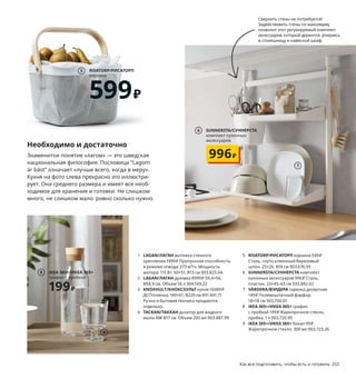 Как все подготовить, чтобы есть и готовить 253
Сверлить стены не потребуется!
Задействовать стены по максимуму
позволит этот регулируемый комплект
аксессуаров, который держится, упираясь
в столешницу и навесной шкаф.
Необходимо и достаточно
Знаменитое понятие «лагом» — это шведская
национальная философия. Пословица “Lagom
är bäst” означает «лучше всего, когда в меру».
Кухня на фото слева прекрасно это иллюстри-
рует. Она среднего размера и имеет все необ-
ходимое для хранения и готовки. Не слишком
много, не слишком мало: ровно сколько нужно.
1 LAGAN/ЛАГАН вытяжка стенного
крепления 1999₽ Пропускная способность
в режиме отвода: 273 м³/ч. Мощность
мотора: 115 Вт. 60×51, В13 см 903.825.04
2 LAGAN/ЛАГАН духовка 8999₽ 59,4×56,
В58,9 см. Объем 56 л 304.169.22
3 KNOXHULT/КНОКСХУЛЬТ кухня 16089₽
ДСП/пленка. 180×61, В220 см 891.841.71
Ручки и бытовая техника продаются
отдельно.
4 TACKAN/ТАККАН дозатор для жидкого
мыла 49₽ В17 см. Объем 200 мл 903.887.99
5 RISATORP/РИСАТОРП корзина 599₽
Сталь, гнуто-клеенный березовый
шпон. 25×26, В18 см 903.676.93
6 SUNNERSTA/СУННЕРСТА комплект
кухонных аксессуаров 996₽ Сталь,
пластик. 23×45–65 см 593.882.02
7 VÄRDERA/ВЭРДЕРА тарелка десертная
149₽ Полевошпатный фарфор.
18×18 см 503.750.01
8 IKEA 365+/ИКЕА 365+ графин
с пробкой 199₽ Жаропрочное стекло,
пробка. 1 л 003.720.95
9 IKEA 365+/ИКЕА 365+ бокал 99₽
Жаропрочное стекло. 300 мл 903.723.26
1
2
KNOXHULT/КНОКСХУЛЬТ
кухня
16089₽
3
6 SUNNERSTA/СУННЕРСТА
комплект кухонных
аксессуаров
996₽
4
RISATORP/РИСАТОРП
корзина
599₽
5
6
7
IKEA 365+/ИКЕА 365+
графин с пробкой
199₽
8
9
 