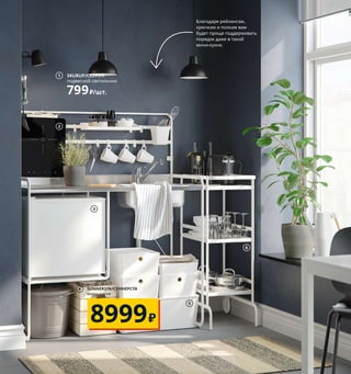 Как все подготовить, чтобы есть и готовить 261
Кухня из простых ингредиентов
Начинаете самостоятельную жизнь? Мы готовы
помочь! Эта доступная по цене и простая в сборке
кухня снабжена всем, что может понадобиться
начинающему кулинару.
1 SKURUP/СКУРУП подвесной светильник
799₽/шт. Сталь/краска, пластик. Ø19, В14,5 см
303.974.00 Лампочка продается отдельно.
2 TILLREDA/ТИЛЛЬРЕДА переносная индук­
ционная панель 1999₽ 30×38,5, В5,4 см
003.478.26
3 TILLREDA/ТИЛЛЬРЕДА холодильник
А+ 4999₽ Объем 43 л. 47,2×46, В49,2 см
103.545.24
4 SUNNERSTA/СУННЕРСТА мини­кухня 8999₽
Сталь, нержавеющая сталь. 112×56, В139 см
203.676.96 Сифон и смеситель продаются
отдельно.
5 KUGGIS/КУГГИС контейнер с крышкой
1699₽ Пластик ПЭТ. 37×54, В21 см 503.763.69
6 SUNNERSTA/СУННЕРСТАтележка2999₽
Сталь,полипропилен.56×33,В97 см603.677.22
7 TRYGG/ТРЮГГ сервировочная миска
179₽ Стекло. Ø28 см 203.721.84
8 OFTAST/ОФТАСТ тарелка глубокая 59₽/шт.
Закаленное стекло.. Ø20 см 403.789.72
9 PRUTA/ПРУТА контейнер 69₽/3 шт.
Пластик. 14×14, В6 см. Объем 0,6 л 803.510.13
10 IKEA 365+ IHÄRDIG/ИКЕА 365+ ИГЭРДИГ
мельница для специй 229₽ Стекло, пластик,
керамика, алюминий. В12,5 см 303.751.39
Благодаря рейлингам,
крючкам и полкам вам
будет проще поддерживать
порядок даже в такой
мини­кухне.
1 SKURUP/СКУРУП
подвесной светильник
799₽/шт.
3
5
PRUTA/ПРУТА
контейнер, 3 шт.
69₽
9
2
6
TRYGG/ТРЮГГ
сервировочная миска
179₽
7
OFTAST/ОФТАСТ
тарелка глубокая
59₽/шт.
8
IKEA 365+ IHÄRDIG/
ИКЕА 365+ ИГЭРДИГ
мельница для специй
229₽
10
4 SUNNERSTA/СУННЕРСТА
мини­кухня
8999₽
 