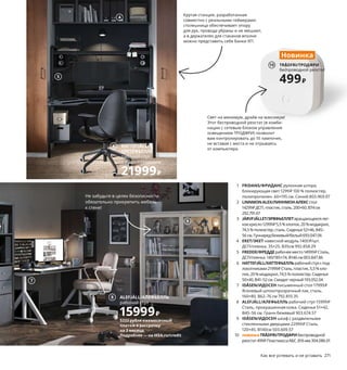 270  Как все успевать и не уставать Как все успевать и не уставать  271
Переход на новый
уровень
Снеки, чтобы зависнуть на всю ночь? Есть! Все игроки онлайн? 
Есть! Игровая станция укопмлектована? Есть! Поехали!
1 FRIDANS/ФРИДАНС рулонная штора, 
блокирующая свет 1299 ₽ 100 % полиэстер, 
полипропилен. 60×195 см. Синий 803.969.07
2 LINNMONALEX/ЛИННМОНАЛЕКСстол 
14299 ₽ ДСП, пластик, сталь.200×60, В74 см 
292.791.67
3 JÄRVFJÄLLET/ЭРВФЬЕЛЛЕТвращающееся лег-
кое кресло 12999 ₽ 5,5 % хлопок, 20 % модакрил, 
74,5 % полиэстер, сталь.Сиденье 52×46, В45–
56 см. Гуннаред бежевый/белый 693.047.06
4 EKET/ЭКЕТ навесной модуль 1400 ₽/шт. 
ДСП/пленка. 35×25, В35см 992.858.29
5 FREDDE/ФРЕДДЕрабочее место 14999 ₽ Сталь, 
ДСП/пленка.140/185×74, В146 см 003.847.86
6 HATTEFJÄLL/ХАТТЕФЬЕЛЛЬрабочий стул с под-
локотниками 21999 ₽ Сталь, пластик, 5,5 % хло-
пок, 20 % модакрил, 74,5 % полиэстер.Сиденье 
50×40, В41–52 см. Смидиг черный 193.052.04
7 IDÅSEN/ИДОСЕН письменный стол 17999 ₽
Ясеневый шпон/прозрачный лак, сталь.
160×80, В62–76 см 792.810.35
8 ALEFJÄLL/АЛЕФЬЕЛЛЬ рабочий стул 15999 ₽
Сталь, прокрашенная кожа. Сиденье 51×42, 
В45–56 см. Гранн бежевый 903.674.57
9 IDÅSEN/ИДОСЕН шкаф с раздвижными 
стеклянными дверцами 22999 ₽ Сталь.
120×45, В140см 503.609.57
10 новинкаTRÅDFRI/ТРОДФРИбеспроводной 
реостат 499 ₽ Пластмасса АБС.В16 мм 304.086.01
Превратить компьютерную игру 
в настоящий космический бой 
поможет светодиодная подсветка, 
пущенная по краям полок 
и письменного стола.
JÄRVFJÄLLET/ЭРВФЬЕЛЛЕТ
рабочий стул с подлокотниками
12999₽
3
2
1
Свет на минимум, драйв на максимум! 
Этот беспроводной реостат (в комби-
нации с сетевым блоком управления 
освещением ТРОДФРИ) позволит 
вам контролировать до 10 лампочек, 
не вставая с места и не отрываясь 
от компьютера.
TRÅDFRI/ТРОДФРИ
беспроводной реостат
499₽
Новинка
10
8 ALEFJÄLL/АЛЕФЬЕЛЛЬ
рабочий стул
15999₽
6 HATTEFJÄLL/
ХАТТЕФЬЕЛЛЬ
рабочий стул 
с подлокотниками
21999₽
5
4
7
9
Крутая станция, разработанная 
совместно с реальными геймерами: 
столешница обеспечивает опору 
для рук, провода убраны и не мешают, 
а в держателях для стаканов вполне 
можно представить себе банки ХП.
Не забудьте в целях безопасности 
обязательно прикрепить мебель 
к стене!
5333 рубля ежемесячный
платеж в рассрочку
на 3 месяца.
Подробнее — на IKEA.ru/credit
 