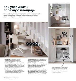 274  Как все успевать и не уставать
Как увеличить
полезную площадь
Почти любое пустующее пространство — уголок под лестницей, 
глухая стена, даже встроенный шкаф — может стать вашим 
персональным рабочим местом.
1 ODGER/ОДГЕР рабочий стул 7999 ₽
Древесно-пластиковый композит.
Сиденье 45×45, В43–54 см 503.952.64
2 HAVSTA/ХАВСТА стеллаж с цоколем 11990 ₽
Макс. нагрузка на каждую полку: 20 кг. 
Массив сосны/морилка/лак. 61×37, В212 см 
204.185.73 В целях безопасности эту мебель 
следует обязательно крепить к стене.
3 LÅNGFJÄLL/ЛОНГФЬЕЛЛЬ конференц-
стул 7999 ₽ 5,5 % хлопок, 20 % модакрил, 
74,5 % полиэстер. Сиденье 53×41, В43–53 см. 
Гуннаред бежевый/белый 893.204.75
4 HEMNES/ХЕМНЭС стол с 2 ящиками 9999 ₽
Массив сосны/морилка/прозрачный лак.
120×47, В75см 403.632.25
5 SNIDAD/СНИДАД корзина 2499 ₽ Ручная 
работа. Ротанг/лак. В39, Ø54 см 803.949.46  
6 SVALLET/СВАЛЛЕТ лампа рабочая 369 ₽
Полипропилен. В35см 603.584.97  
Лампочка продается отдельно.
7 MICKE/МИККЕ письменный стол 3299 ₽ ДСП, 
ДВП/краска, сталь. 73×50, В75см 203.739.23
8 NILSERIK/НИЛЬС-ЭРИК высокий табурет 
2999 ₽ Чехол: 100 % полиэстер. Сиденье Ø35, 
В51–71 см. Белый/Висле серый 404.147.05
Ваш позвоночник — наша забота! 
Сидя на таком высоком табурете, 
вам будет проще сохранять здоровье 
спины, т. к. в такой позе мышцы 
находятся в тонусе.
ODGER/ОДГЕР
рабочий стул
7999₽
1
LOBERGET BLYSKÄR/ЛОБЕРГЕТ БЛИСКЭР
рабочий стул. Сталь, пластик. 
Сиденье 44×43, В43–54 см 393.318.67
2599₽
Лучший помощник
на время аврала
2
3
HEMNES/ХЕМНЭС
стол с 2 ящиками
9999₽
4
5
6
7
NILSERIK/
НИЛЬС-ЭРИК
высокий табурет
2999₽
8
 