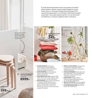 В такой маленькой комнате было бы разумно поставить
диван-кровать. Однако нашим супругам удалось осуще-
ствить мечту о полноценной двуспальной кровати! Это
лишний раз доказывает, что в вопросах обустройства дома
существует только два правила: делать так, как вам кажет-
ся правильно, и получать удовольствие от процесса.
1 NYMÅNE/НИМОНЕ светильник
напольный/для чтения 2999₽/шт.
Сталь, алюминий. В170 см 403.565.93
Лампочка продается отдельно.
2 JOFRID/ЙОФРИД чехол на подушку
999₽/шт. 80 % хлопок, 20 % лен.
65×65 см 603.957.82
3 KONSTANSE/КОНСТАНСЕ подушка 349₽
Чехол: 100 % хлопок. Наполнитель: поли-
эстерное волокно. 40×40 см 604.326.71
4 MALM/МАЛЬМ каркас кровати 160×200 см,
с 2 ящиками 16999₽ Массив сосны/
морилка/прозрачный лак. Внешний
размер 176×209, В100 см 392.110.25
Реечное дно, матрас и постельное белье
продаются отдельно.
5 ÄNGSLILJA/ЭНГСЛИЛЬЯ пододеяльник
и 2 наволочки 1799₽ 100 % хлопок.
Пододеяльник 200×200 см. Наволочки
50×70 см 503.185.48
6 LINDELSE/ЛИНДЕЛЬСЕ ковер, длинный
ворс 8999₽ Ворс: 100 % полипропилен.
Подкладка: синтетический латекс.
170×240 см 303.908.56
7 KYRRE/КЮРРЕ табурет 599₽/шт.
Фанера из березы/березовый шпон/
лак. 42×48, В45 см 004.200.39
8 INGALILL/ИНГАЛИЛЛ чехол на подушку
349₽ 100 % хлопок. 50×50 см 604.326.66
9 VILJESTARK/ВИЛЬЕСТАРК ваза 59₽/шт.
Стекло. В17 см 603.500.57
LINDELSE/ЛИНДЕЛЬСЕ
ковер, длинный ворс,
170×240 см
8999₽
6
Поверните кровать
на 180° — и ее изго-
ловье станет раз-
делителем комнаты.
Здорово, правда?
Где хранить постель-
ное белье, пледы,
настольные игры?..
Конечно, в ящиках
под кроватью!
2
3
1
5
MALM/МАЛЬМ
каркас кровати 160×200 см, с 2 ящиками
16999₽
4
Ярко, просто, бюджетно 33
INGALILL/ИНГАЛИЛЛ
чехол на подушку
349₽
8
9
KYRRE/КЮРРЕ
табурет
599₽/шт.
7
 