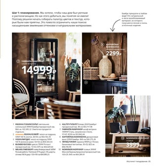 Инстинкт гнездования 45
1 KNIXHULT/КНИКСХУЛЬТ светильник
напольный 3999₽ Бамбук/прозрачный лак.
В66 см 103.585.22 Лампочка продается
отдельно.
2 новинка ÅSVEIG/ОСВЕЙГ чехол на подушку
599₽ 100 % хлопок. 40×65 см 904.765.74
3 VIGDIS/ВИГДИС чехол на подушку 599₽
100 % волокно рами. 50×50 см 804.565.43
4 BUSKBO/БУСКБУ кресло 7999₽ Ротанг/
прозрачный лак. 72×63, В75 см 304.429.64
5 MELHOLT/МЕЛХОЛТковербезворсовый3499₽
Ручнаяработа.Плетение97 % джут,3 % шерсть;
основа100 % джут.133×195 см004.080.23
6 HULTET/ГУЛЬТЕТ блюдо 269₽ Бамбук/
прозрачный лак. В5 см 003.717.98
7 FABRIKÖR/ФАБРИКОР шкаф-витрина
14999₽ Сталь, закаленное стекло.
57×47, В150 см 303.842.66
8 KAFFEBÖNA/КАФФЕБОНА декоративая
ваза 2299₽ Бамбук. В45 см 504.275.28
9 TÄTING/ТЭТИНГ корзина 999₽/шт. Ротанг,
банановые листья/лак. 35×25, В25 см
804.745.99
10 NORRÅKER/НОРРОКЕР скамья 3999₽
Массив березы/морилка/прозрачный лак.
103×29, В45 см 404.289.91
Шаг 1: планирование. Мы хотели, чтобы наш дом был уютным
и располагающим. Но как этого добиться, мы понятия не имели!
Поэтому решили начать собирать палитру цветов и текстур, кото-
рые были нам приятны. Это помогло ограничить наши поиски
насыщенными земляными оттенками и натуральными материалами.
3
6
BUSKBO/БУСКБУ
кресло
7999₽
4
KNIXHULT/КНИКСХУЛЬТ
светильник напольный
3999₽
1
2 ÅSVEIG/ОСВЕЙГ
чехол на подушку,
40×65 см
599₽
Новинка
5 MELHOLT/МЕЛХОЛТ
ковер безворсовый,
133×195 см
3499₽
8 KAFFEBÖNA/
КАФФЕБОНА
декоративная ваза
2299₽
Этот замечательный ковер
с любовью изготовлен искусными
руками мастера из натуральных
джута и шерсти.
Бамбук прекрасен в любом
виде! Это натуральный
и легко возобновляемый
материал, из которого
получаются легкие и очень
эстетичные изделия.
FABRIKÖR/ФАБРИКОР
шкаф-витрина
14999₽
7
9
NORRÅKER/НОРРОКЕР
скамья
3999₽
10
 