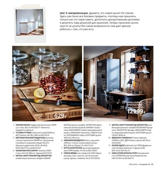 Инстинкт гнездования 49
1 HEKTAR/ХЕКТАРподвеснойсветильник1599₽/
шт.Сталь.Ø22 см003.903.77 Лампочка
продаетсяотдельно.
2 TUTEMO/ТУТЕМОоткрытыйшкаф2500₽/шт.
ДСП/пленка.40×36,6,В40 см603.514.91
3 MATTRADITION/МАТТРАДИТИОНвытяжка,
стенногокрепления16999₽/шт.Пропускная
способностьврежимеотвода:552 м³/ч.
Мощностьдвигателя:210 Вт.60×45,8,
В74,5/106,7/114,2 см603.514.91
4 NISSAFORS/НИССАФОРСтележка2500₽
Сталь.50,5×30,В83 см.Черный603.514.91
5 METODLERHYTTAN/МЕТОДЛЕРХЮТТАН
комбинациякухонныхшкафов126669₽
МЕТОДкаркасышкафов,ЛЕРХЮТТАНфрон-
тальныепанелиящиков,КАРЛБИстолеш-
ница,МАКСИМЕРАплавнозакрывающиеся
ящики,ГАМЛЕШЁНсмеситель,ХАВСЕНмой-
ка,ЛИЛЛЬВИКЕНсифон,БОРГХАМНручки.
300×63,5,В91,8 см.
6 VARDAGEN/ВАРДАГЕНбанкаскрышкой
249₽/шт.Стекло,силиконовыйкаучук.
Ø15,В18 см.Объем1,9 л403.731.92
7 APTITLIG/АПТИТЛИГдоскадляразделки
мяса999₽Бамбук.45×36 см803.748.87
8 VÖRDA/ВЁРДАножповарской329₽Нержа­
веющаясталь,пластик,синтетический
каучук.Длинаслезвием:34 см703.748.83
9 METODLERHYTTAN/МЕТОДЛЕРХЮТТАНком-
бинациякухонныхшкафов56700₽МЕТОДкар-
касы,ЛЕРХЮТТАНфасады,МАКСИМЕРАплав-
нозакрывающиесяящики,БОРГХАМНручки.
120×62,В208 см.
10 BERGSHULT/RAMSHULTполканавесная
1399₽/шт.ДСП,ДВП/пленка,краска.80×30 см
293.254.66
11 ODGER/ОДГЕРрабочийстул7999₽Древесно­
пластиковыйкомпозит.СиденьеШ45,
В43–54 см403.952.74
12 ARKELSTORP/АРКЕЛЬСТОРПписьменный
стол12999₽Массивсосны/морилка/лак.
140×70,В74 см403.849.73
Шаг 3: импровизация. Думаете, это новая кухня? Не совсем.
Здесь уже были все базовые предметы, поэтому нам пришлось
только кое­что переставить, дополнить декоративными деталями
и докупить пару решений для хранения. Теперь прежнюю кухню
просто не узнать! Вот какие возможности нам дает умение
работать с тем, что уже есть.
1
2
ARKELSTORP/
АРКЕЛЬСТОРП
письменный стол
12999₽
3
4
METOD LERHYTTAN/
МЕТОД ЛЕРХЮТТАН
комбинация кухонных шкафов
126669₽
5
6
7
VÖRDA/ВЁРДА
нож поварской
629₽
8
9
11
10
12
 