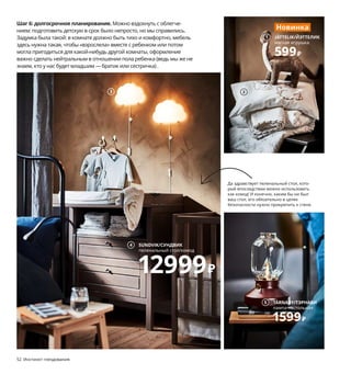 52  Инстинкт гнездования Инстинкт гнездования  53
Шаг 6: долгосрочное планирование. Можно вздохнуть с облегче-
нием: подготовить детскую в срок было непросто, но мы справились. 
Задумка была такой: в комнате должно быть тихо и комфортно, мебель 
здесь нужна такая, чтобы «взрослела» вместе с ребенком или потом 
могла пригодиться для какой-нибудь другой комнаты, оформление 
важно сделать нейтральным в отношении пола ребенка (ведь мы же не 
знаем, кто у нас будет младшим — братик или сестричка) .
В специальном кресле для кормления 
младенца нет никакой необходимости, 
если эту роль с тем же успехом может 
играть обычное комфортное кресло. 
1 новинка JÄTTELIK/ЙЭТТЕЛИК мягкая 
игрушка 599 ₽ 100 % полиэстер. Д55 см 
304.711.93
2 RÖDHAKE/РЁДХАКЕ пододеяльник, 
наволочка для кроватки 799 ₽
100 % хлопок. Пододеяльник 110×125 см. 
Наволочка 35×55 см 604.401.76
3 UPPLYST/УППЛИСТ бра светодиодное 
1299 ₽/шт. Полипропилен. 30×19 см 
204.408.33
4 SUNDVIK/СУНДВИК пеленальный стол/
комод 12999 ₽ Массив сосны/морилка/
прозрачный лак. 79×51/87, В99/108 см 
504.275.85
5 TÄRNABY/ТЭРНАБИ лампа настольная 
1599 ₽ Лампочка прилагается. Сталь.
В25 см 404.575.30
6 SKURUP/СКУРУП рабочая лампа/бра 1999 ₽/
шт. Сталь, алюминий. Ø12, В94 см 103.561.32
7 SUNDVIK/СУНДВИК кроватка детская 
60×120 см 9499 ₽ Комбинируется с другой 
мебелью серии СУНДВИК. Массив бука/
морилка/прозрачный лак. Внешний 
размер 67×125, В85 см 904.212.18
SUNDVIK/СУНДВИК
пеленальный стол/комод
12999₽
4
7 SUNDVIK/СУНДВИК
кроватка детская 60×120 см
9499₽
5 TÄRNABY/ТЭРНАБИ
лампа настольная
1599₽
3 2
1 JÄTTELIK/ЙЭТТЕЛИК
мягкая игрушка
599₽
Новинка
SKURUP/СКУРУП
рабочая лампа/бра
1999₽
6
Да здравствует пеленальный стол, кото-
рый впоследствии можно использовать 
как комод! И конечно, каким бы ни был 
ваш стол, его обязательно в целях 
безопасности нужно прикрепить к стене.
 