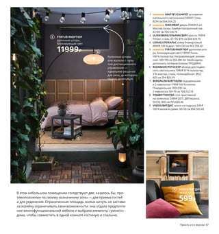 Просто и со вкусом 67
В этом небольшом помещении соседствуют две, казалось бы, про-
тивоположные по своему назначению зоны — для приема гостей
и для уединения. Ограниченная площадь жилья ничуть не застави-
ла хозяйку ограничивать свои возможности: она отдала предпочте-
ние многофункциональной мебели и выбрала элементы «умного»
дома, чтобы совместить в одной комнате гостиную и спальню.
1 новинка SKAFTET/СКАФТЕТ основание
напольного светильника 5000₽ Сталь.
В214 см 004.054.25
2 новинка IVAR/ИВАР дверь 2500₽/2 шт.
Массив сосны, бамбук/прозрачный лак.
42×83 см 704.530.74
3 ULRIKSBERG/УЛЬРИКСБЕРГ кресло 7999₽
Ротанг, сталь. 67×74, В76 см 004.429.70
4 LOHALS/ЛОХАЛЬС ковер безворсовый
4999₽ 100 % джут. 160×230 см 903.708.60
5 новинка FYRTUR/ФЮРТЮР рулонная што-
ра, блокирующая свет 11999₽ Ткань:
100 % полиэстер. Направляющие: алюми-
ний. 140×195 см 904.081.94 Необходимо
дополнить сетевым блоком ТРОДФРИ.
6 REGNSKUR/РЕГНСКУР абажур для подвес-
ного светильника 1999₽ 97 % полиэстер,
3 % эластан, сталь, поликарбонат. Ø52,
В25 см 204.826.39
7 BERGPALM/БЕРГПАЛМ пододеяльник
и 2 наволочки 1799₽ 100 % хлопок.
Пододеяльник 200×200 см.
2 наволочки 50×70 см 704.232.18
8 TINGBY/ТИНГБИ стол приставной
на колесиках 2499₽ ДСП, ДВП/краска.
50×50, В45 см 703.600.46
9 VIGDIS/ВИГДИС чехол на подушку 599₽
100 % волокно рами. 50×50 см 804.565.43
2
3
1
Рулонные шторы
или жалюзи с пуль-
том дистанционного
управления —
идеальное решение
для окна, до которого
трудно дотянуться.
Если вы любите и умеете
делать мелкий ремонт
своими руками, смастерите
из новых дверец серии
ИВАР декоративные
настенные панели.
Вы спрашиваете, где хранить
постельное белье? Отвечаем:
в ящике под диваном
или кроватью.
4
5 FYRTUR/ФЮРТЮР
рулонная штора,
блокирующая свет
11999₽ 6
7
8
VIGDIS/ВИГДИС
чехол на подушку
599₽
9
 