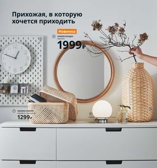 90  Племя младое...
Мы знаем: взросление — процесс долгий и трудный. Дети 
растут, принимают собственные решения, выбирают свой путь... 
Не хочется, чтобы их жизнь осложнялась еще и судорожными 
поисками куртки или рюкзака по утрам. К счастью, в этой 
семье прихожая организована идеально: в ней есть все 
необходимое, чтобы и дети, и взрослые выходили из дома 
в хорошем настроении.
1 OPPHUS/ОПХУС гардероб с ткрытым 
модулем и 3 дверцами 14888 ₽ ДСП/
пленка. 140×42, В161 см. 
Белый/ФОННЕС белый 793.239.31
2 LINDBYN/ЛИНДБЮН зеркало 2999 ₽
Стекло, алюминий. 40×130 см 104.586.25
3 SKUGGIS/СКУГГИС крючок 349 ₽/шт.
Бамбук/прозрачный лак. 6,4×2, В11 см 
803.610.93
4 новинка HINDÅS/ХИНДОС зеркало 1999 ₽
Стекло, ротанг/прозрачный лак. Ø50 см 
104.691.53
5 SKÅDIS/СКОДИС настенная панель 899 ₽
ДВП/краска, сталь. 36×56 см 503.621.31
Аксессуары продаются отдельно.
6 SKÅDIS/СКОДИС контейнер с крышкой 
699 ₽/3 шт. Сталь, пластик. 7×8,5, В8 см 
603.621.21
7 SMARRA/СМАРРА коробка с крышкой 
1299 ₽ Бамбук/прозрачный лак. 30×30, 
В23 см 403.643.00
8 новинка SIMRISHAMN/СИМРИСХАМН
настольная лампа/бра 1299 ₽ Хроми­
рованная сталь, стекло. В16 см 204.378.02
9 KAFFEBÖNA/КАФФЕБОНА декоративая 
ваза 2299 ₽ Бамбук. В45 см 504.275.28
2
3
HINDÅS/ХИНДОС
зеркало
1999₽
4
Новинка
Прихожая, в которую
хочется приходить
5
6
SMARRA/СМАРРА
коробка с крышкой
1299₽
7
8
9
OPPHUS/ОПХУС
гардероб с открытым модулем 
и 3 дверцами
14888₽
1
4963рубляежемесячный
платежврассрочку
на3месяца.
Подробнее—наIKEA.ru/credit
Не забудьте в целях 
безопасности обязательно 
прикрепить мебель к стене!
 