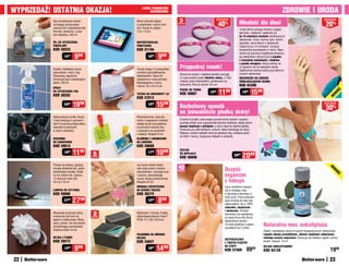 WYpRZEDaŻ! OSTaTnIa OKaZja!                               LICZBa pRODUKTÓW
                                                                OGRanICZOna                                                                                                     ZDROWIE I URODa
           Gdy porcelanowe ozdoby                     Wsuń wybrane zdjęcie             3                                 osZcZędŹ
                                                                                                                                            Młodość dla dłoni
                                                                                                                                                                                                                      osZcZędŹ
           wymagają oczyszczenia,
           zastosuj żel o specjalistycznej
                                                      w podstawkę i mocno doci-
                                                      śnij. Pasuje na zdjęcia
                                                                                      sztuki
                                                                                                                          40   %
                                                                                                                                                                                                                       20%
                                                                                                                                            Twoje dłonie zyskają młodszy wygląd,
           formule, skuteczny, a zara-                7,5 x 7,5 cm
                                                                                                                                            jędrność, miękkość i gładkość już
           zem delikatny. 250 ml
                                                                                                                                            po 15 minutach noszenia rewelacyjnych
                                                                                                                                            rękawiczek. Umyj i wytrzyj ręce, otwórz
           ŻEL DO CZYSZCZEnIa                         nIEpOWTaRZaLna                                                                        saszetkę, wsuń dłonie w rękawiczki.
           pORCELanY                                  pODSTaWKa                                                                             Zdejmij je po 15 minutach i wmasuj
           KOD 59223                                  KOD 57194                                                                             ewentualne pozostałości w skórę. Ręka-
                                                                                                                                            wiczki są nasycone wyjątkową kompozy-
                     1519      999                              1699     999                                                                cją składników odżywczych z masłem
                                                                                                                                            z orzeszków makadamia i olejkiem
                                                                                                                                            z pestek winogron. Stosuj zabieg raz
           Szybko i dokładnie usuwa                   Teczka mająca 12 przegródek      przypudruj nosek!                                    w tygodniu lub na specjalne okazje.
                                                                                                                                            Opakowanie zawiera jedną parę jednora-
           zabrudzenia i nalot z fug.                 umożliwi uporządkowanie                                                               zowych rękawiczek.
                                                                                       Wytworne puszki z miękkiej bawełny pomogą
           Stosowany regularnie                       dokumentów i łatwe ich
                                                                                       Ci rozprowadzić puder idealnie równo, a Twój         RĘKaWICZKI DO ZaBIEGU
           utrzymuje fugi w doskonałym                znalezienie w razie potrzeby.
                                                                                       makijaż zyska nieskazitelne, perfekcyjne wy-         ODMŁaDZająCEGO DŁOnIE
           stanie. 500 ml                             Niezastąpiona w domu
                                                      i biurze. 33 x 24 x 3 cm
                                                                                       kończenie. Pierz je ręcznie. 6,5 cm                  KOD 62398
           SpRaY
                                                                                                                          1199                        1599
                                                                                       PUSZKI do PUdRU




                                                                                                                                                                                                                                 ć
           DO CZYSZCZEnIa FUG                                                                                     1999                         1999




                                                                                                                                                                                                                              OŚ
           KOD 38282                                  TECZKa na DOKUMEnTY a4           KOD 59007




                                                                                                                                                                                                                            W
                                                                                                                                                                                                                          nO
                                                      KOD 57813
                     2499    1999                               1999   1599            Bezbolesny sposób
                                                                                                                                                                                                                      osZcZędŹ

                                                                                                                                                                                                                       30%
                                                                                       na jedwabiście gładką skórę!
           Gdzie położyć portfel, klucze              Różnokolorowe, duże kla-
           i inne drobiazgi w samocho-                merki z magnesami świetnie       Drobne kryształki, pokrywające powierzchnię dysków i pasków,
           dzie? Za pomocą klipsa łatwo               nadają się do przyczepienia      usuwają włoski oraz zrogowaciałe komórki naskórka, dzięki czemu
           wepniesz te kieszonki                      na drzwiach lodówki listy        łączysz depilację z pilingiem, a skóra staje się idealnie gładka.
           w otwór wentylacji.                        z zakupami czy pocztówki         Przesuwaj po ciele kolistymi ruchami, lekko dociskając do skóry.
                                                      z wakacji. Długość 8 cm          Większe, owalne nakładki służą do depilacji nóg, mniejsze paski –
                                                                                       do bikini i twarzy. Zapasowe nakładki w zestawie.
           KIESZOnKI                                  KLaMERKI Z MaGnESaMI
           DO SaMOCHODU                               na LODÓWKĘ
           KOD 39913                                  KOD 59600
                             1199                                      1099
                                                                                       ZESTaW
                     1699                                       1799
                                              5                                        DO DEpILaCjI
                                                                                                                                       2999    2099
                                             sztuk
                                                                                       KOD 56696
           Postaw tę niedużą, zgrabną                 Jej mocne włoski dosko-
                                                                                      10                                       Oczyść




                                                                                                                                                                                                                           nO
           lampkę dokładnie tam, gdzie                nale radzą sobie z każdym




                                                                                                                                                                                                                             W
                                                                                      sztuk
           potrzebujesz światła. Działa               zabrudzeniem. Usuwają brud




                                                                                                                                                                                                                               OŚ
           na trzy baterie AA. Zawiera                z naczyń, pozostawiając                                                  organizm




                                                                                                                                                                                                                                 ć
                                                                                                                               z toksyn
           12 mocnych diod LED.                       czystą, lśniącą powierzchnię.
           18 x 8 x 10 cm                             Długość 22 cm
                                                      OKRąGŁa SZCZOTECZKa                                                      Usuń szkodliwe substan-
           LaMpKa DO CZYTanIa                         na DŁUGIEj RąCZCE                                                        cje ze swojego ciała,
           KOD 59866                                  KOD 36375                                                                a odzyskasz naturalną ra-
                                                                                                                               dość życia. Przed pójściem
                     3799    2799                               1599     899                                                   spać przyklej do stóp spe-
                                                                                                                               cjalne plastry. Są w 100%
                                                                                                                               naturalne, bezpieczne
                                                                                                                               i skuteczne. Produkt
           Wspaniale oczyszcza skórę,
           zmienia żel lub krem do
                                              2       Wykonane z mocnej, trwałej,
                                                      oddychającej tkaniny Valux®
                                                                                                                               oferowany we współpracy
                                             sztuki
                                                                                                                               ze znaną firmą Vita Direct.
           kąpieli w obfitą pianę. Wyko-              PEVA. 41 x 26 x 25,5 cm                                                  Opakowanie zawiera
           nana z pianki, ma sznureczek
           umożliwiający powieszenie.
                                                                                                                               10 sztuk plastrów w pięciu
                                                                                                                               saszetkach po 2 sztuki.
                                                                                                                                                                naturalna moc eukaliptusa
           Średnica około 10 cm                                                                                                                                 Olejek z eukaliptusa słynie ze swoich terapeutycznych właściwości.
                                                      pOjEMnIKI na UBRanIa                                                                                      Łagodzi objawy przeziębienia, ułatwia swobodne oddychanie,
           MYjKa Z pIanKI                             DELUXE                                                                                                    niweluje uczucie zmęczenia. Stosuj go do inhalacji, kąpieli, aroma-
                                                                                                                               OCZYSZCZająCE
           KOD 39273                                  KOD 34657                                                                Z TOKSYn pLaSTRY
                                                                                                                                                                terapii, masażu. 10 ml

                               999                                     1499
                                                                                                                               na STOpY                         OLEjEK EUKaLIpTUSOWY
                     1499                                       1999
                                                                                                                               KOD 57569          8999          Kod 62128                                                  1999
22                                                                                                                                                                                                                         23
 