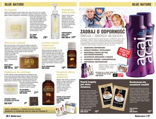 BLUE naTURE                                                                                                                                                                                                                                           BLUE naTURE
do kąpieli                                                                                                          Wystarczy
Wysoko zmineralizowana: zawiera magnez, potas, wapń, sód, chrom, cynk, mangan,
miedź i żelazo. Polecana do walki z uporczywym trądzikiem młodzieńczym, idealna do
                                                                                                                    kilka kropli
kąpieli o działaniu odprężającym, antystresowym, usuwającym przemęczenie. Sól karna-                                Preparat o bardzo silnym
                                                   litową z Morza Martwego stosuje                                  działaniu - wystarczy
                                                   się również wspomagająco w for-                                  dodać kilka kropli wody
                                                   mie magnezowych kąpieli solanko-                                 do kremów do twarzy, rąk,
                                                   wych w stanach depresyjnych                                      balsamów do ciała, żelów
                                                   i schorzeniach nerwicowych.                                      po goleniu lub szamponów,
                                                   Produkty Blue Nature gwarantują                                  aby otrzymać idealny prepa-
                                                   najwyższą czystość i jakość składni-                             rat pielęgnacyjny
                                                   ków: nie zawierają żadnych dodat-                                i terapeutyczny. 200 ml
                                                   kowych środków chemicznych
                                                   ani konserwantów. 750 g


                                                    SÓL Z MORZa
                                                                                                                    SKOnCEnTROWana
                                                                                                                    WODa Z MORZa
                                                                                                                                                   ZaDBaj O ODpORnOŚć
                                                    MaRTWEGO
                                                    Kod 58804                 2999
                                                                                                                    MaRTWEGO
                                                                                                                    Kod 58810          2499	       swoją i swoich bliskich
                                                                                                                                                   Zimą jesteśmy szczególnie narażeni na spadek odporności. Sok MEGA LIFE zawiera najwię-
                                                                                                                                                   cej ekstraktów z owoców, w których znajdują się największe ilości antyoksydantów: açaí,

maseczki i okłady                                                          Uwiedź zmysły
                                                                                                                                                   aronii, mangostanu, noni i granatu oraz glukozaminę. Połączenie tak silnych składników
                                                                                                                                                   o wyjątkowych właściwościach prozdrowotnych w jednym soku sprawia, że MEGA LIFE
Błoto można stosować w formie maseczek i okładów na całe ciało.
Jest nadzwyczaj skuteczne w pielęgnacji cery tłustej i mieszanej oraz
                                                                           zapachem                                                                to wyśmienity napój dla każdego, niezależnie od wieku, płci, stylu życia.

nieocenione w zwalczaniu trądziku i wykwitów skórnych wywołanych           pomarańczy                                                                    wzmacnia odporność
                                                                                                                                                                                                                                 naj
nadmiarem sebum. Doskonałe efekty uzyskuje się stosując błoto              Olejek pomarańczowy zasługuje na miano                                        dodaje energii i witalności                                           STĘ   WYŻ
z Morza Martwego w formie maseczki na włosy. W drogich                     najpopularniejszego olejku eterycznego na                                                                                                                 ŻEn     S
                                                                                                                                                                                                                                        IE a ZE
                                                                                                                                                         wspomaga profilaktykę
                                                                                                                                                                                                                                aŻ   30%    çaí
i eleganckich ośrodkach SPA                                                świecie. Dodaj kilka jego kropli do kąpieli, gdy
na całym świecie błoto                                                     chcesz przywrócić organizmowi równowagę,                                       antynowotworową
z Morza Martwego stosuje                                                   zmniejszyć problemy z zasypianiem, wyciszyć
się w zabiegach wyszczup-                                                  się. Przypisuje się mu działanie uspokajające,
                                                                                                                                                         oczyszcza organizm z toksyn
lającychi antycellulitowych.                                               odprężające i kosmetyczne: wspomaga oczysz-                                   poprawia pamięć i koncentrację
500 g                                                                      czanie skóry, poprawę kolorytu cery, rozjaśnia-
                                                                           nie plam pigmentowych, odnowę komórek.                                        WsPomaga odchudzaniE
                                                                           10 ml                                                                                                          Więcej informacji o soku MEGA LIFE
BŁOTO Z MORZa
MaRTWEGO                                                                   OLEjEK pOMaRaŃCZOWY                                                                                            znajdziesz w folderze - zapytaj
Kod 58744           3599                                                   KOD 62364                                1999                                                                  Przedstawiciela, który wręczył
                                                                                                                                                                                          Ci ten katalog

najlepsza do peelingu                                                                                     rozpieść skórę                                                         SOK MEGa LIFE (2 SZTUKI, KaŻDa 90 ml)
W 100% naturalna, wysoko zmineralizowana sól magnezowo-pota-
sowa wywiera dużo korzystniejszy wpływ na wygląd i kondycję skóry
                                                                                                          słodyczą                                                               + VaDEMECUM BLUE naTURE
                                                                                                                                                                                 Kod 62524                            3598     2598
niż inne rodzaje peelingów. Drobno zmielona: ziarenka mają wielkość                                       migdałów
poniżej 0,05 mm, dlatego peeling nie powoduje podrażnienia skóry.                                         Najlepszy olejek roślinny do wykonania
Zabieg polecany zwłaszcza osobom o skórze tłustej lub mieszanej.
                               Aby nadać soli właściwą konsystencję
                                                                                                          peelingu z użyciem karnalitowej soli
                                                                                                          peelingowej z Morza Martwego.            napój bogaty                                                                                   rozkoszuj się
                               i zwiększyć efekt jej działania,
                               wymieszaj ją z roślinnym olejkiem
                                                                                                          W 100% naturalny, bogaty
                                                                                                          w proteiny, sole mineralne,
                                                                                                                                                   jak złoto                                                                                      smakiem wanilii
                               bazowym ze słodkich migdałów.                                              witaminy z grupy B oraz A i E.           azteków                                                                                        Kompozycja wyśmienitych ziaren pocho-
                                                                                                          Doskonale się wchłania,
                               SÓL pEELInGOWa                                                                                                                                                                                                     dzących z najlepszych plantacji w Afryce
                                                                                                          nie powoduje alergii.                    Sięgnij po filiżankę aromatycznej
                               Z MORZa MaRTWEGO                                                                                                                                                                                                   i Ameryce Środkowej. Dodatek aromatu
                               KOD 62362                     21   99                                      50 ml                                    kawy, która kryje w sobie bogactwo
                                                                                                                                                   ziaren pochodzących z Ameryki
                                                                                                                                                                                                                                                  waniliowego wspaniale współgra z głębokim,
                                                                                                                                                                                                                                                  palonym smakiem tej kawy. W jesienne,
                                                                                                                                                   Środkowej i Południowej. To klasycz-
                                                                                                                                                                                                                                                  pochmurne dni docenisz jej stymulujące
                                                                                                          ROŚLInnY OLEjEK BaZOWY                   na arabica, urzekająca wyrazistym
                                                                                                                                                                                                                                                  i pobudzające działanie. Kawa zawiera
LUKSUSOWa TOREBKa                                                                                         ZE SŁODKICH MIGDaŁÓW                     smakiem i szlachetnym aromatem.
                                                                                                                                                                                                                                                  antyoksydanty oraz kofeinę, więc sprzyja
na pREZEnTY BLUE naTURE                                                                                   KOD 62363                                Zawarte w niej antyoksydanty chro-
                                                                                                                                                                                                                                                  zachowaniu młodego wyglądu i zgrabnej
                                                                                                                                                   nią organizm przed atakiem wolnych
24 x 24 x 10,5 cm
KOD pL957                               499                                                               2299                                     rodników i przeciwdziałają starzeniu
                                                                                                                                                                                                                                                  sylwetki. 150 g
                                                                                                                                                   się, a kofeina stymuluje spalanie
                                                                                                                                                   tłuszczów, pomagając zachować
                                                                                                                                                   zgrabną sylwetkę. 200 g
                                                                                                                                                                                                                                                  KaWa aFRICan
 WIĘCEj InFORMaCjI O pRODUKTaCH BLUE naTURE                                                                                                        KaWa aZTECa GOLD                                                                               VanILLa
 ZnajDZIESZ W VaDEMECUM ORaZ na WWW.BETTERWaRE.pL                                                                                                  Kod 62518                   1999                                                               KOD 62519                         1699
   26                                                                                                                                                                                                                                                                               27
 