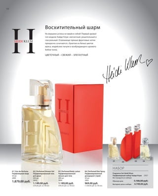 S10V01-K0S10V01-K0S10V01-K0 S10DS10D
RU_ru_Coll_02_12_BG_2.indd 10 08.05.12 11:14
10
S10D
10
S10D
01 | Eau de Perfume
Парфюмерная вода
50 мл
2890
1.879,00 руб.
02 | Perfumed Shower Gel
Парфюмированный гель
для душа
200 мл
2893
1.149,00 руб.
(574,50 руб. за 100 мл)
03 | Perfumed Body Lotion
Парфюмированный
лосьон для тела
200 мл
2894
1.189,00 руб.
(594,50 руб. за 100 мл)
04 | Perfumed Deo Spray
Парфюмированный
дезодорант-спрей
50 мл
2892
969,00 руб.
(1.938,00 руб. за 100 мл)
НАБОР
Fragrance Set Heidi Klum
Парфюмерный набор Хайди Клум 2897
Все продукты в наборе
Обычная цена 5.186,00 руб.
Выгодная цена в наборе 4.749,00 руб.
04030201
Восхитительный шарм
На вершине успеха оставайся собой! Первый аромат
топ-модели Хайди Клум: элегантный, решительный и
сексуальный. Освежающе пряные фруктовые нотки
прекрасно сочетаются с букетом из белых цветов
ириса, индийских пачули и возбуждающего аромата
бобов тонка.
ЦВЕТОЧНЫЙ – СВЕЖИЙ – ЭЛЕГАНТНЫЙ
RU_ru_Coll_02_12_BG_2.indd 10RU_ru_Coll_02_12_BG_2.indd 10 16.05.12 11:3216.05.12 11:32
 
