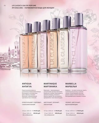 S20V01-K0
RU_ru_Coll_02_12_BG_3.indd 20 08.05.12 11:18
20
S20D
20
Марбелья – это южно-испанская страсть,
ослепительная роскошь и нежный
соблазн. Неповторимый и богатый
аромат сладкого сочного апельсина,
благоухающей розы, жасмина и пачули.
Романтическая встреча на
ослепительно белом пляже Антигуа.
Благородное сочетание розы,
ириса, фиалки и жасмина
благоухает соблазнительной
чувственностью и теплотой.
Мартиника – переливающаяся
экзотическими цветами жемчужина
Карибских островов. Композиция из
ароматов ландыша, жасмина и
персика окружит Вас роскошной и
одновременно таинственной аурой.
СВЕЖИЙ | ЦВЕТОЧНЫЙ |
ВДОХНОВЛЯЮЩИЙ
MARBELLA
МАРБЕЛЬЯ
100 мл | 3200-24 1.149,00 руб.
30 мл | 3205-24 499,00 руб.
(без изображения)
ОРИЕНТАЛЬНЫЙ | ПУДРОВЫЙ |
СОБЛАЗНИТЕЛЬНЫЙ
ANTIGUA
АНТИГУА
100 мл | 3200-23 1.149,00 руб.
30 мл | 3205-23 499,00 руб.
(без изображения)
MARTINIQUE
МАРТИНИКА
ЦВЕТОЧНЫЙ | ЗЕЛЕНЫЙ |
ЭЛЕГАНТНЫЙ
100 мл | 3200-22 1.149,00 руб.
30 мл | 3205-22 499,00 руб.
(без изображения)
LR CLASSICS: EAU DE PERFUME
ЛР КЛАССИКС – ПАРФЮМЕРНАЯ ВОДА ДЛЯ ЖЕНЩИН
RU_ru_Coll_02_12_BG_3.indd 20RU_ru_Coll_02_12_BG_3.indd 20 11.05.12 18:0011.05.12 18:00
 