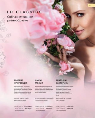 S21V01-K0
RU_ru_Coll_02_12_BG_3.indd 21 08.05.12 11:18
21
S21D
Элегантные улицы, роскошные
магазины и эффектные женщины –
настоящий дух Флоренции в одном
флаконе. Вдохновляющий аромат
свежего апельсина, белых цветов
жасмина и амбры покорит сердца.
Волнующий и экзотичный, как сам
остров Гавайи. Чарующий аромат
корицы, гелиотропа, ванили и бобов
тонка пробуждает воспоминания о
легком летнем флирте.
Волшебный, незабываемый аромат
ласкает теплыми лучами
восходящего солнца на пляже
Санторини. Волнующий аромат
фрезии, жасмина и мускуса
пробуждает самые сокровенные
мечты.
Соблазнительное
разнообразие
СВЕЖИЙ | ЦВЕТОЧНЫЙ |
ВДОХНОВЛЯЮЩИЙ
FLORENZ
ФЛОРЕНЦИЯ
100 мл | 3200-19 1.149,00 руб.
30 мл | 3205-19 499,00 руб.
(без изображения)
ОРИЕНТАЛЬНЫЙ | ПУДРОВЫЙ |
СОБЛАЗНИТЕЛЬНЫЙ
HAWAII
ГАВАЙИ
100 мл | 3200-06 1.149,00 руб.
30 мл | 3205-06 499,00 руб.
(без изображения)
ЦВЕТОЧНЫЙ | ФРУКТОВЫЙ |
ЧУВСТВЕННЫЙ
SANTORINI
САНТОРИНИ
100 мл | 3200-20 1.149,00 руб.
30 мл | 3205-20 499,00 руб.
(без изображения)
RU_ru_Coll_02_12_BG_3.indd 21RU_ru_Coll_02_12_BG_3.indd 21 11.05.12 18:0011.05.12 18:00
 
