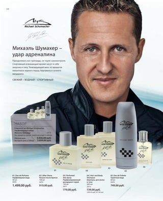 S26V01-K0
RU_ru_Coll_02_12_BG_3.indd 26 08.05.12 11:19
26
S26D
НАБОР
Fragrance Set Michael Schumacher
Парфюмерный набор
Михаэль Шумахер 3475
Все продукты (кроме туалетной воды) в наборе
Обычная цена 3.936,00 руб.
Выгодная цена в наборе 3.699,00 руб.
01 | Eau de Perfume
Парфюмерная вода
50 мл
3470
1.499,00 руб.
02 | After Shave
Лосьон после бритья
100 мл
3472
919,00 руб.
03 | Perfumed
Deo Spray
Парфюмированный
дезодорант-спрей
100 мл
3471
779,00 руб.
04 | Hair and Body
Shampoo
Шампунь для волос
и тела
200 мл
3473
739,00 руб.
(369,50 руб. за 100 мл)
05 | Eau de Toilette
Туалетная вода
30 мл
3474
749,00 руб.
02
03
0401
05
Михаэль Шумахер –
удар адреналина
Преодолевать все преграды, не теряя самоконтроля.
Спортивный освежающий аромат несет в себе
энергию и силу. Тонизирующий микс из ароматов
пикантного черного перца, бергамота и сочного
мандарина.
СВЕЖИЙ – ВОДНЫЙ – СПОРТИВНЫЙ
RU_ru_Coll_02_12_BG_3.indd 26RU_ru_Coll_02_12_BG_3.indd 26 11.05.12 18:0011.05.12 18:00
 