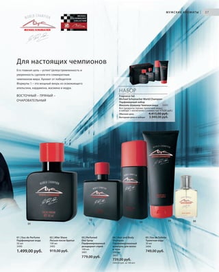 S27V01-K0
RU_ru_Coll_02_12_BG_3.indd 27 08.05.12 11:19
27
S27D
НАБОР
Fragrance Set
Michael Schumacher World Champion
Парфюмерный набор
Михаэль Шумахер Чемпион мира 3495
Все продукты (кроме туалетной воды)
в наборе + косметичка (стоимостью 479,00 руб.)
Обычная цена 4.415,00 руб.
Выгодная цена в наборе 3.949,00 руб.
01 | Eau de Perfume
Парфюмерная вода
50 мл
3490
1.499,00 руб.
02 | After Shave
Лосьон после бритья
100 мл
3492
919,00 руб.
03 | Perfumed
Deo Spray
Парфюмированный
дезодорант-спрей
100 мл
3491
779,00 руб.
04 | Hair and Body
Shampoo
Парфюмированный
шампунь для волос
и тела
200 мл
3493
739,00 руб.
(369,50 руб. за 100 мл)
05 | Eau de Toilette
Туалетная вода
30 мл
3494
749,00 руб.
МУЖСКИЕ АРОМАТЫ |
01
02
03
04 05
Его главная цель – успех! Целеустремленность и
уверенность сделали его семикратным
чемпионом мира. Аромат от победителя
Формулы 1 – это мощный вихрь из освежающего
апельсина, кардамона, жасмина и кедра.
ВОСТОЧНЫЙ – ПРЯНЫЙ –
ОЧАРОВАТЕЛЬНЫЙ
Для настоящих чемпионов
RU_ru_Coll_02_12_BG_3.indd 27RU_ru_Coll_02_12_BG_3.indd 27 11.05.12 18:0011.05.12 18:00
 