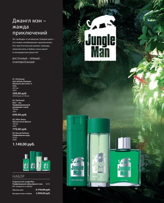 S32V01-K0
01
02 0301
RU_ru_Coll_02_12_BG_3.indd 32 08.05.12 11:20
32
S32D
01 | Perfumed
Hair-& Body Shampoo
Шампунь для волос и
тела
200 мл
3433
599,00 руб.
(299,50 руб. за 100 мл)
02 | Perfumed
Deo Spray
Парфюмированный
дезодорант-спрей
100 мл
3431
649,00 руб.
03 | After Shave
Лосьон после бритья
100 мл
3432
779,00 руб.
04 | Eau de Perfume
Парфюмерная вода
50 мл
3430
1.149,00 руб.
НАБОР
Fragrance Set Jungle Man
Парфюмерный набор Джангл мен 3434
Все продукты в наборе
Обычная цена 3.176,00 руб.
Выгодная цена в наборе 2.999,00 руб.
Джангл мэн –
жажда
приключений
Он свободен и независим. Каждый день –
это новое незабываемое приключение.
Его притягательный аромат лаванды,
зеленой мяты и бобов тонка манит
в неизведанные джунгли!
ВОСТОЧНЫЙ – ПРЯНЫЙ –
ОЧАРОВАТЕЛЬНЫЙ
RU_ru_Coll_02_12_BG_3.indd 32RU_ru_Coll_02_12_BG_3.indd 32 11.05.12 18:0011.05.12 18:00
 