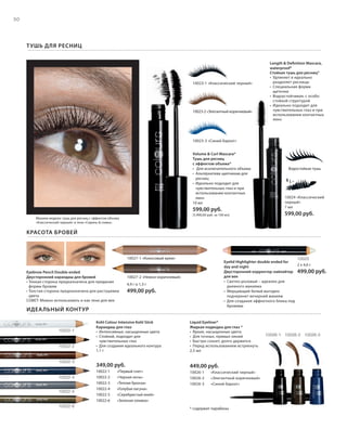 S50V01-K0
RU_ru_Coll_02_12_BG_4.indd 50 08.05.12 11:41
50
S50D
10024 «Классический
черный»
7 мл
599,00 руб.
349,00 руб.
10022-1 «Первый снег»
10022-2 «Черная ночь»
10022-3 «Теплая бронза»
10022-4 «Голубая лагуна»
10022-5 «Серебристый иней»
10022-6 «Зеленая оливка»
449,00 руб.
10026-1 «Классический черный»
10026-2 «Элегантный коричневый»
10026-3 «Синий бархат»
Макияж модели: тушь для ресниц с эффектом объема
«Классический черный» и тени «Сирень & cлива».
Eyelid Highlighter double ended for
day and night
Двусторонний корректор-хайлайтер
для век
• Светло-розовый – идеален для
дневного макияжа
• Мерцающий белый выгодно
подчеркнет вечерний макияж
• Для создания эффектного блика под
бровями
КРАСОТА БРОВЕЙ
ТУШЬ ДЛЯ РЕСНИЦ
Kohl Colour Intensive Kohl Stick
Карандаш для глаз
• Интенсивные, насыщенные цвета
• Стойкий, подходит для
чувствительных глаз
• Для создания идеального контура
1,1 г
Volume & Curl Mascara*
Тушь для ресниц
с эффектом объема*
• Для исключительного объема
• Альтернатива щипчикам для
ресниц
• Идеально подходит для
чувствительных глаз и при
использовании контактных
линз
10 мл
599,00 руб.
(5.990,00 руб. за 100 мл)
Length & Definition Mascara,
waterproof*
Стойкая тушь для ресниц*
• Удлиняет и идеально
разделяет ресницы
• Специальная форма
щеточки
• Водоустойчивая, с особо
стойкой структурой
• Идеально подходит для
чувствительных глаз и при
использовании контактных
линз
Liquid Eyeliner*
Жидкая подводка для глаз *
• Яркие, насыщенные цвета
• Для точных, прямых линий
• Быстро сохнет, долго держится
• Перед использованием встряхнуть
2,5 мл
ИДЕАЛЬНЫЙ КОНТУР
Eyebrow Pencil Double ended
Двусторонний карандаш для бровей
• Тонкая сторона предназначена для придания
формы бровям
• Толстая сторона предназначена для растушевки
цвета
СОВЕТ: Можно использовать и как тени для век
* содержит парабены
4,9 г и 1,3 г
499,00 руб.
2 x 4,6 г
499,00 руб.
Водостойкая тушь
10023-1 «Классический черный»
10023-2 «Элегантный коричневый»
10023-3 «Синий бархат»
10027-1 «Кокосовый крем»
10027-2 «Нежно-коричневый»
10025
10026-210026-1 10026-3
10022-6
10022-5
10022-4
10022-3
10022-2
10022-1
RU_ru_Coll_02_12_BG_4.indd 50RU_ru_Coll_02_12_BG_4.indd 50 11.05.12 18:0611.05.12 18:06
 