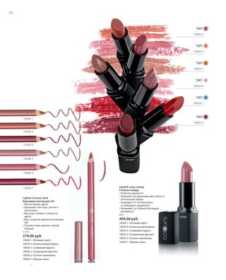 S52V01-K0
w
RU_ru_Coll_02_12_BG_5.indd 52 08.05.12 14:05
52
S52D
Lipliner Contour Stick
Карандаш-контур для губ
• Интенсивные цвета
• Кремовая текстура, легкая в
нанесении
• Высокая степень стойкости
цвета
• Для создания идеальной формы
губ
• Соответствие цветам губной
помады
1,16 г
279,00 руб.
10036-1 «Розовый закат»
10036-4 «Апельсиновый фреш»
10036-5 «Сливовый пудинг»
10036-2 «Очарование фуксии»
10036-3 «Спелая земляника»
10036-7 «Перчик чили»
Lipstick Long Lasting
Стойкая помада
• Отлично держится
• Глубокий насыщенный цвет, блеск и
оптический объем
• Защищает от потери влаги
и свободных радикалов
• Ухаживает за губами благодаря
витамину Е
4,5 г
499,00 руб.
10034-1 «Розовый закат»
10034-4 «Апельсиновый фреш»
10034-5 «Сливовый пудинг»
10034-2 «Очарование фуксии»
10034-3 «Спелая земляника»
10034-7 «Перчик чили»
ТИП 2
ТИП 1
3ТИП
4ТИП
5ТИП
ТИП 6
wwwww
10034-1
10034-4
10034-5
10034-2
10034-3
10034-7
10036-3
10036-2
10036-5
10036-4
10036-1
10036-7
RU_ru_Coll_02_12_BG_5.indd 52RU_ru_Coll_02_12_BG_5.indd 52 18.05.12 09:0018.05.12 09:00
 