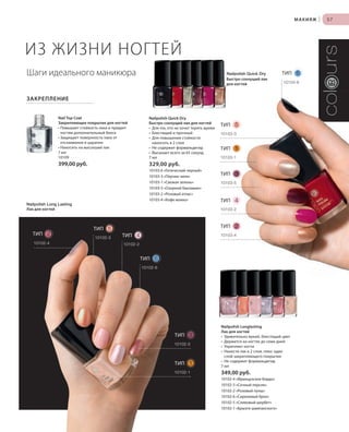 S57V01-K0
RU_ru_Coll_02_12_BG_5.indd 57 08.05.12 14:07
57
S57D
57МАКИЯЖ |
т
ЗАКРЕПЛЕНИЕ
Nail Top Coat
Закрепляющее покрытие для ногтей
• Повышает стойкость лака и придает
ногтям дополнительный блеск
• Защищает поверхность лака от
отслаивания и царапин
• Наносить на высохший лак
7 мл
10109
399,00 руб.
и
ИЗ ЖИЗНИ НОГТЕЙ
Шаги идеального маникюра
ТИП 3
ТИП 4
ТИП 2
ТИП 1
ТИП 5
ТИП 6
10102-4
10102-5
10102-1
10102-6
10102-2
10102-3
Nailpolish Longlasting
Лак для ногтей
• Удивительно яркий, блестящий цвет
• Держится на ногтях до семи дней
• Укрепляет ногти
• Нанести лак в 2 слоя, плюс один
слой закрепляющего покрытия
• Не содержит формальдегид
7 мл
349,00 руб.
10102-4 «Французское бордо»
10102-3 «Сочный персик»
10102-2 «Розовый пунш»
10102-6 «Сиреневый бриз»
10102-5 «Сливовый шербет»
10102-1 «Брызги шампанского»
Nailpolish Quick Dry
Быстро сохнущий лак для ногтей
• Для тех, кто не хочет терять время
• Блестящий и прочный
• Для повышения стойкости
наносить в 2 слоя
• Не содержит формальдегид
• Высыхает всего за 65 секунд
7 мл
329,00 руб.
10103-6 «Готический черный»
10103-3 «Перчик чили»
10103-1 «Свежая зелень»
10103-5 «Озорной баклажан»
10103-2 «Розовый атлас»
10103-4 «Кофе мокко»
ТИП 2
ТИП 5
ТИП 4
ТИП 6
ТИП 3
ТИП 1
Быстро сохнущий лак
для ногтей
Лак для ногтей
Nailpolish Long Lasting
Nailpolish Quick Dry
10103-5
10103-2
10103-4
10103-1
10103-3
10103-6
RU_ru_Coll_02_12_BG_5.indd 57RU_ru_Coll_02_12_BG_5.indd 57 18.05.12 09:0018.05.12 09:00
 