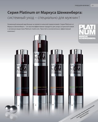 S59V01-K0
RU_ru_Coll_02_12_BG_5.indd 59 08.05.12 14:07
УХОД ДЛЯ МУЖЧИН |
S59D
59
Серия Platinum от Маркуса Шенкенберга:
системный уход – специально для мужчин !
Ухоженный внешний вид больше не является женской прерогативой. Серия Platinum oт
Маркуса Шенкенберга – это высокоэффективные продукты для ухода за мужской кожей
с активным веществом Platinum matrix-em. Простой и исключительно эффективный
комплекс!
3 место в категории «Лучший инновационный
косметический продукт» –
BSB Awards 2010
04030102
RU_ru_Coll_02_12_BG_5.indd 59RU_ru_Coll_02_12_BG_5.indd 59 18.05.12 09:0018.05.12 09:00
 