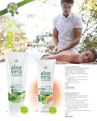 S72V01-K0
ALOE
VERA BY LR
M
A
D E I N G
E
R
MANY
RU_ru_Coll_02_12_BG_6.indd 72 08.05.12 11:54
72
S72D
45%
Алоэ Вера
72
60%
Алоэ Вера
01 | Aloe Vera MSM Body Gel
Алоэ Вера Гель для тела с органической серой
Легкий, быстро впитывающийся гель.
Содержит МSM – метилсульфонилметан-
органическую серу, необходимую для
нормального функционирования и гибкости
суставов.
С экстрактами из листьев лимонника и
ивовой коры
Оптимальное дополнение к Алоэ Вера
Фридом (см.стр. 92)
Для наружного применения
200 мл
20004
1.149,00 руб.
(574,50 руб. за 100 мл)
+
02 | Aloe Vera Thermo Lotion
Алоэ Вера Термолосьон
Увлажняющий лосьон для тела. Расслабляет
напряженные мышцы, натуральные масла
ухаживают за кожей.
Эвкалиптовое масло и масло грушанки
Приятный разогревающий эффект
Способствует лучшему кровообращению
Масла – оливковое, кунжутное, жожоба,
абрикосовых косточек – делают кожу
бархатистой и мягкой.
Наносить на кожу при напряженных мышцах или
простудах.
100 мл
20003
699,00 руб.
02
01
10
ЛЕТ
Только натуральные
активные вещества
Продукт одобрен
дерматологами
Высокое содержание
Алоэ Вера
Высокое качество
сертифицированной
продукции
RU_ru_Coll_02_12_BG_6.indd 72RU_ru_Coll_02_12_BG_6.indd 72 15.05.12 12:5615.05.12 12:56
 