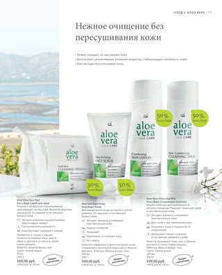 S75V01-K0S75V01-K0
RU_ru_Coll_02_12_BG_6.indd 75 08.05.12 11:55
75
S75D
Нежное очищение без
пересушивания кожи
• Нежно очищает, не высушивая кожу
• Интенсивно увлажняющие активные вещества стабилизируют влажность кожи
• Био-экстракты успокаивают кожу
Aloe Vera Face Peel
Алоэ Вера Скраб для лица
Нежное и аккуратное отшелушивание
ороговевших частиц кожи. Внешний вид кожи
улучшается, не ухудшая естественного
баланса кожи.
Экстракт и мелкие гранулы бамбука
обеспечивают пилинг
Состояние кожи улучшается
Кожа выглядит сияющей и свежей.
Применять 2–3 раза в неделю.
Нанести на влажное лицо, шею и
область декольте и слегка и слегка
помассировать.
Избегать области вокруг глаз.
Смыть теплой водой.
75 мл
20013
569,00 руб.
(758,67 руб. за 100 мл)
Aloe Vera Cleansing Milk
Алоэ Вера Очищающее молочко
Нежное молочко для тщательного и
мягкого очищения. Подходит также для сухой
и чувствительной кожи.
Экстракт жасмина успокаивает
чувствительную кожу
Для сухой и чувствительной кожи
Открывает поры и очищает их от
загрязнения
Интенсивно питает, сохраняя
естественную влажность кожи
Нанести на влажное лицо, шею и область
декольте и слегка помассировать.
Избегать области вокруг глаз.
Смыть теплой водой.
200 мл
20010
599,00 руб.
(299,50 руб. за 100 мл)
Aloe Vera Face Toner
Алоэ Вера Тоник
Для ежедневного ухода за кожей и снятия
макияжа. Не нарушает естественный
баланс кожи.
Экстракт жасмина успокаивает
чувствительную кожу
Нежное очищение
Увлажняет
Подтягивает и освежает кожу
Без спирта
Наносить ежедневно утром и вечером после
очищающего молочка на лицо, шею и область
декольте. Избегать области вокруг глаз.
200 мл
20011
599,00 руб.
(299,50 руб. за 100 мл)
+
50%
Алоэ Вера
50%
Алоэ Вера
50%
Алоэ Вера
30%
Алоэ Вера
УХОД С АЛОЭ ВЕРА |
* * *Продукт
запатентован Продукт
запатентован Продукт
запатентован
RU_ru_Coll_02_12_BG_6.indd 75RU_ru_Coll_02_12_BG_6.indd 75 15.05.12 12:5615.05.12 12:56
 