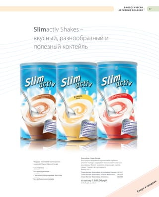 S97V01-K0
RU_ru_Coll_02_12_BG_7.indd 97 08.05.12 12:09
97
Slimactiv Shakes –
вкусный, разнообразный и
полезный коктейль
Коктейли Слим Актив
Быстрорастворимый порошковый напиток
утоляет голод и содержит полезные витамины и
минералы. Может заменить отдельный прием
пищи. 3 вида в ассортименте.
Банка 450 г.
Слим Актив Коктейль «Клубника-Банан» 80201
Слим Актив Коктейль «Латте-Макиато» 80203
Слим Актив Коктейль «Ваниль» 80280
за штуку 1.889,00 руб.
(419,78 руб. за 100 г)
Порция коктейля полноценно
заменяет один прием пищи
Без глютена
Без консервантов
С низким содержанием лактозы
Без добавления сахара
Скоро в продаже
БИОЛОГИЧЕСКИ
АКТИВНЫЕ ДОБАВКИ
|
RU_ru_Coll_02_12_BG_7.indd 97RU_ru_Coll_02_12_BG_7.indd 97 15.05.12 09:2815.05.12 09:28
 